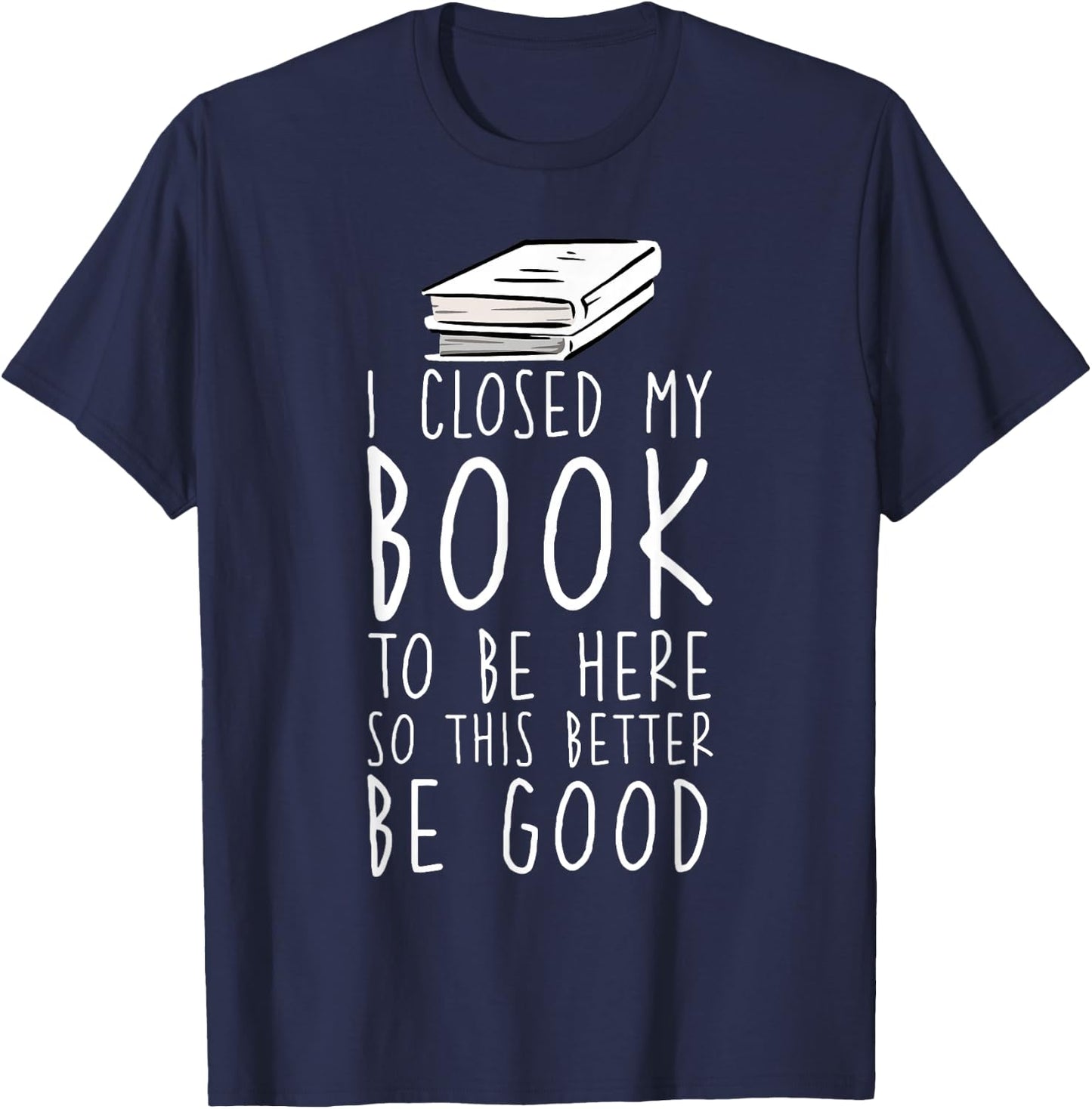 I Closed My Book To Be Here So This Better Be Good T-Shirt - T-Shirt | Navy