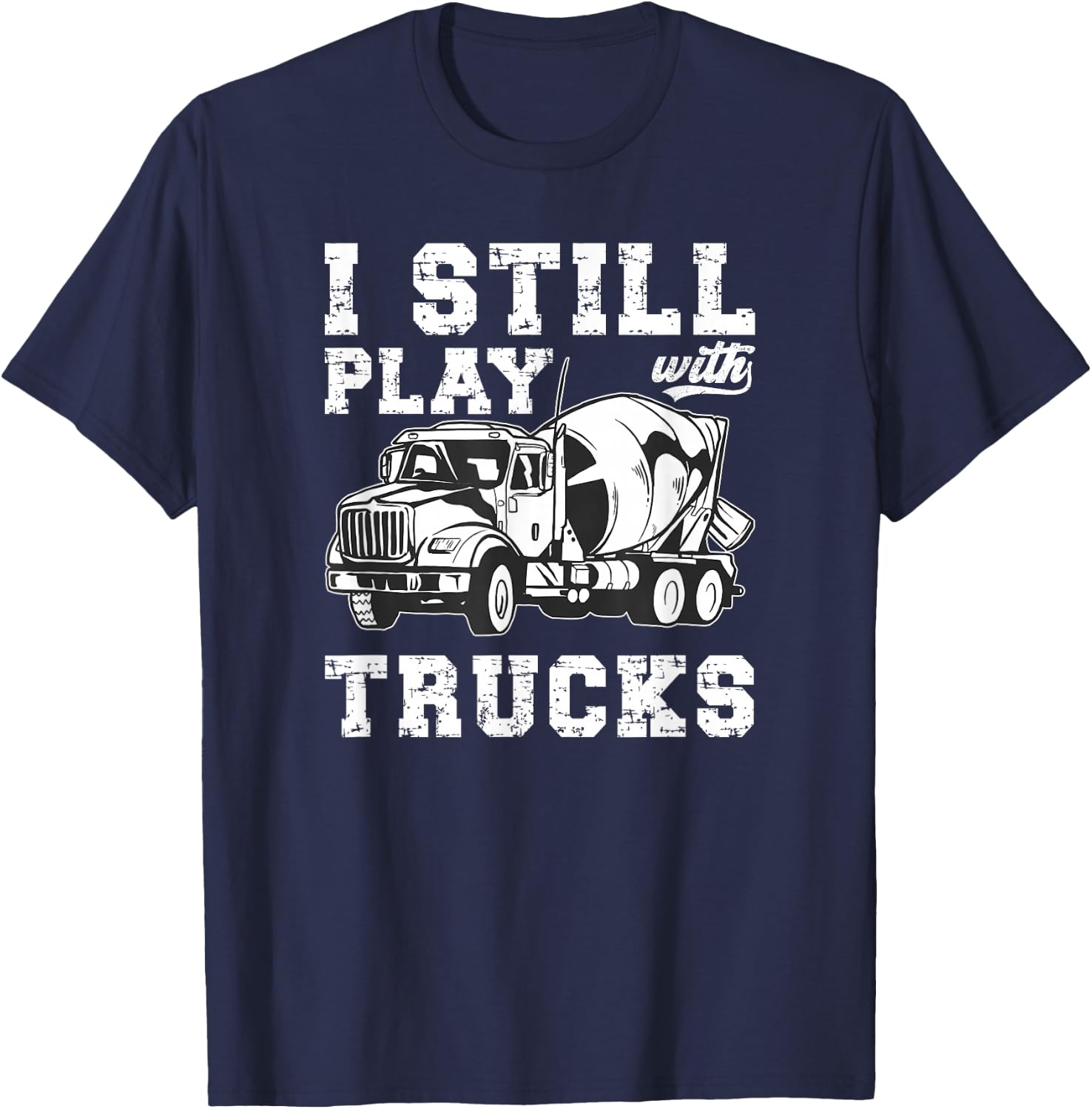 Cement Trucker I Still Play With Trucks Cement Truck Driver T-Shirt - T-Shirt | Navy