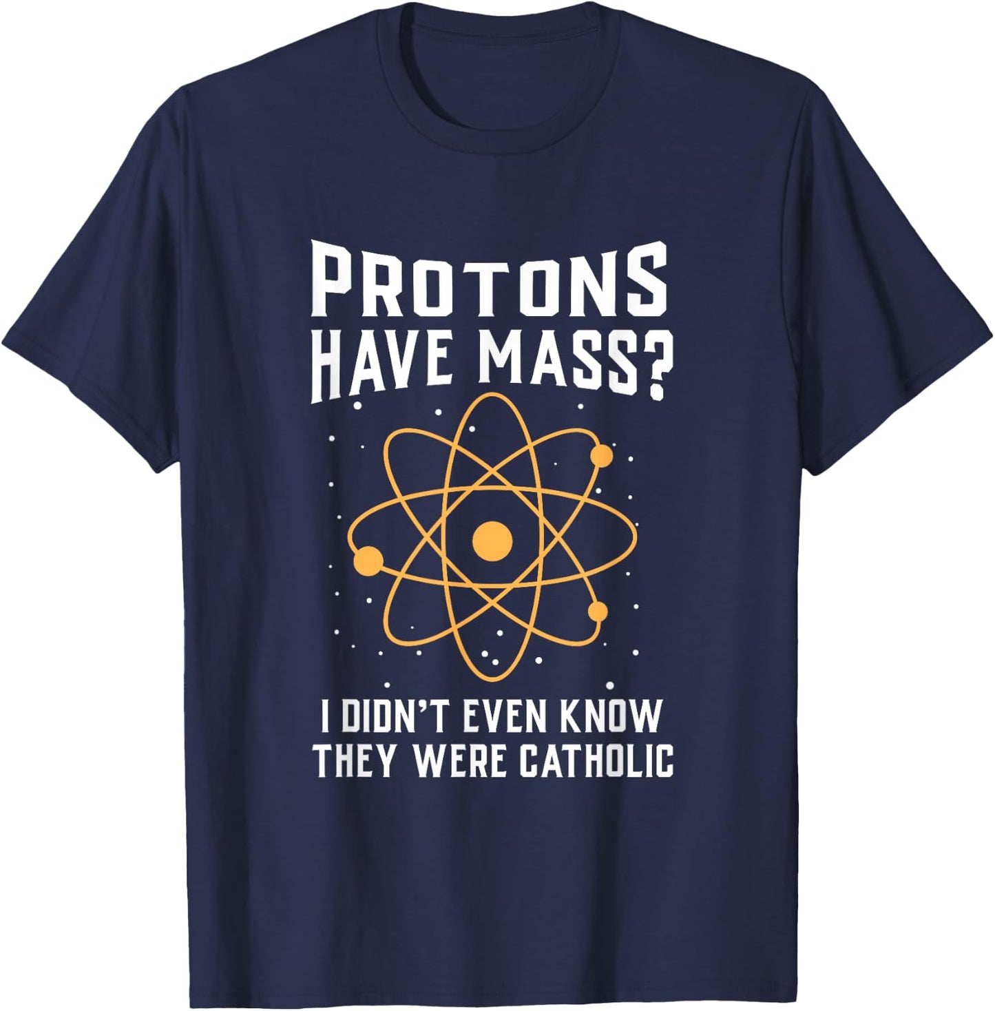 Protons Have Mass I Don`t Even Know They were Catholic Small T-Shirt - T-Shirt | Navy