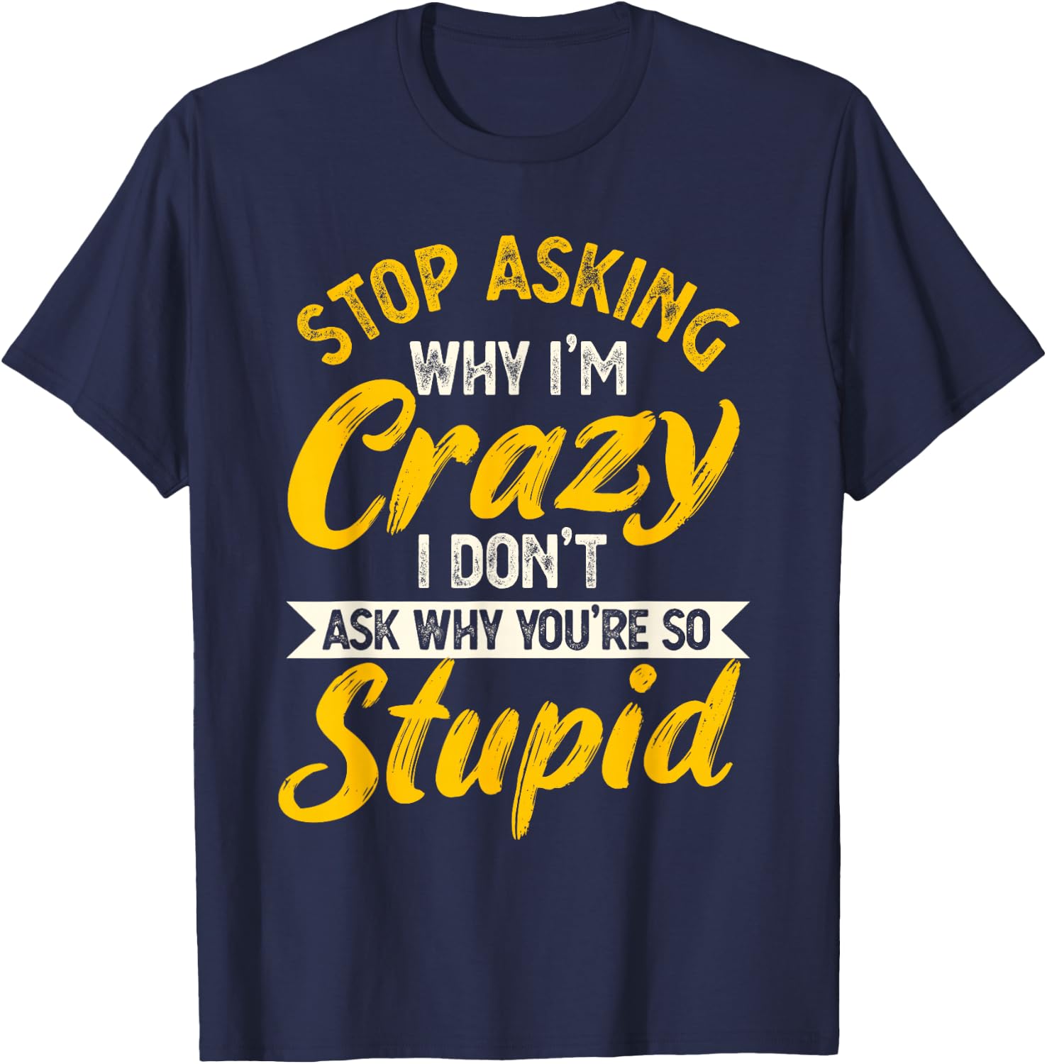 Stop Asking Why I'm Crazy I Don't Ask Why You're So Stupid T-Shirt - T-Shirt | Navy