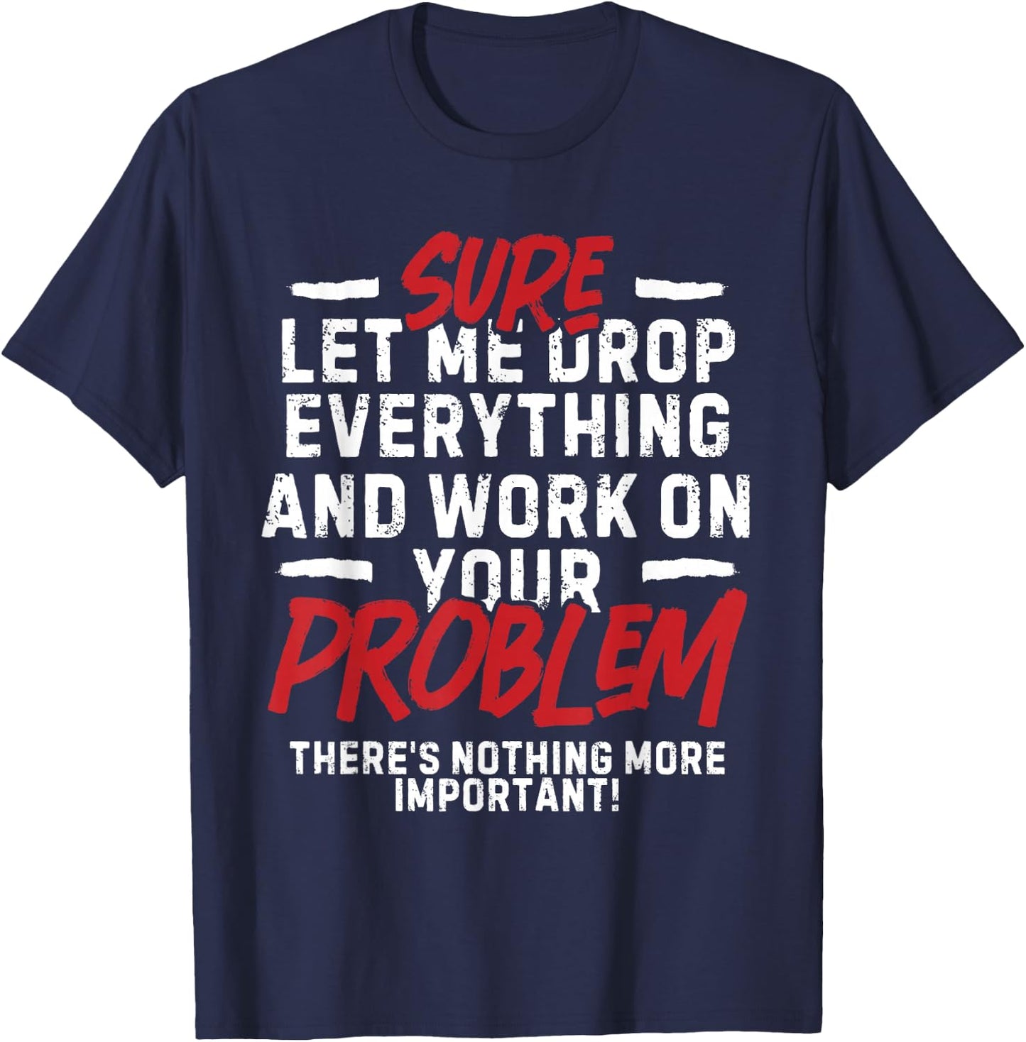 Sarcasm Sure Let me drop everything and work on your problem T-Shirt - T-Shirt | Navy