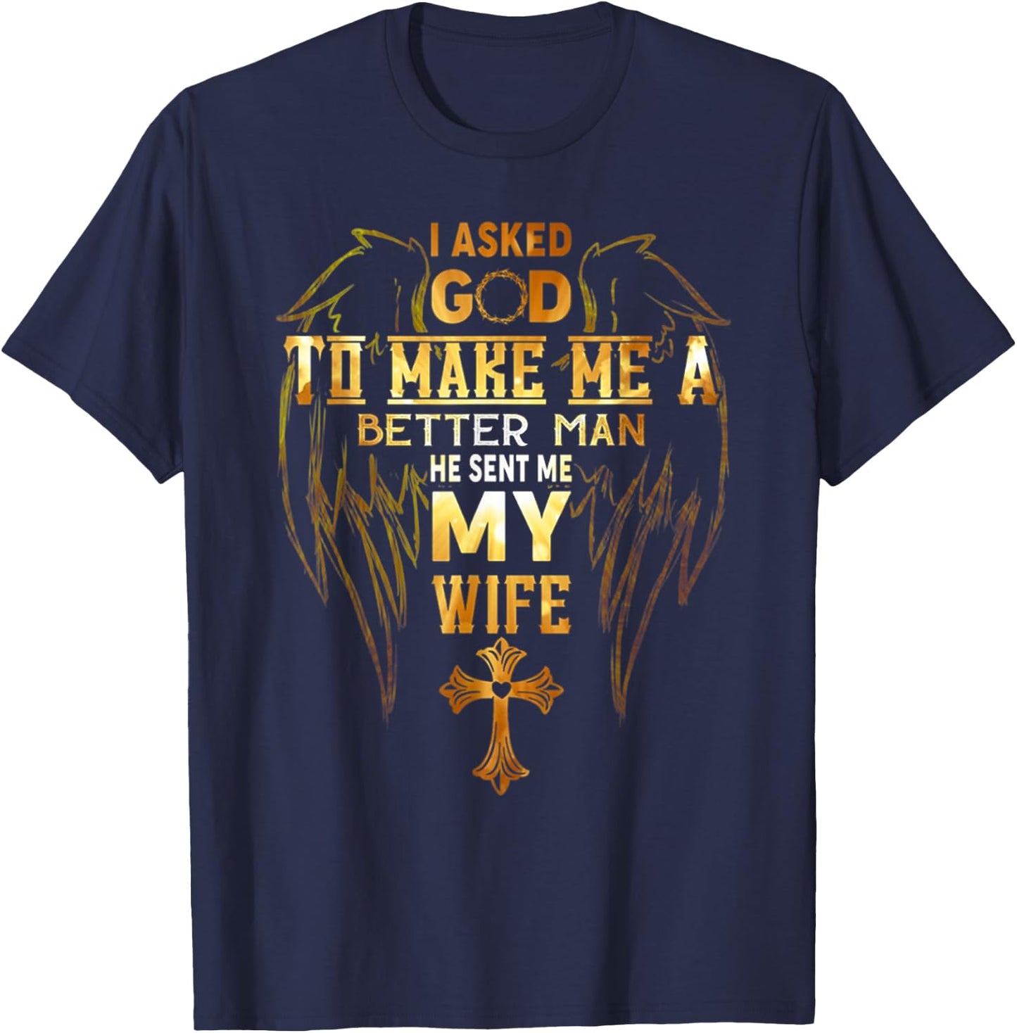 I Asked God To Make Me A Better Man He Sent Me My Wife Angel T-Shirt - T-Shirt | Navy