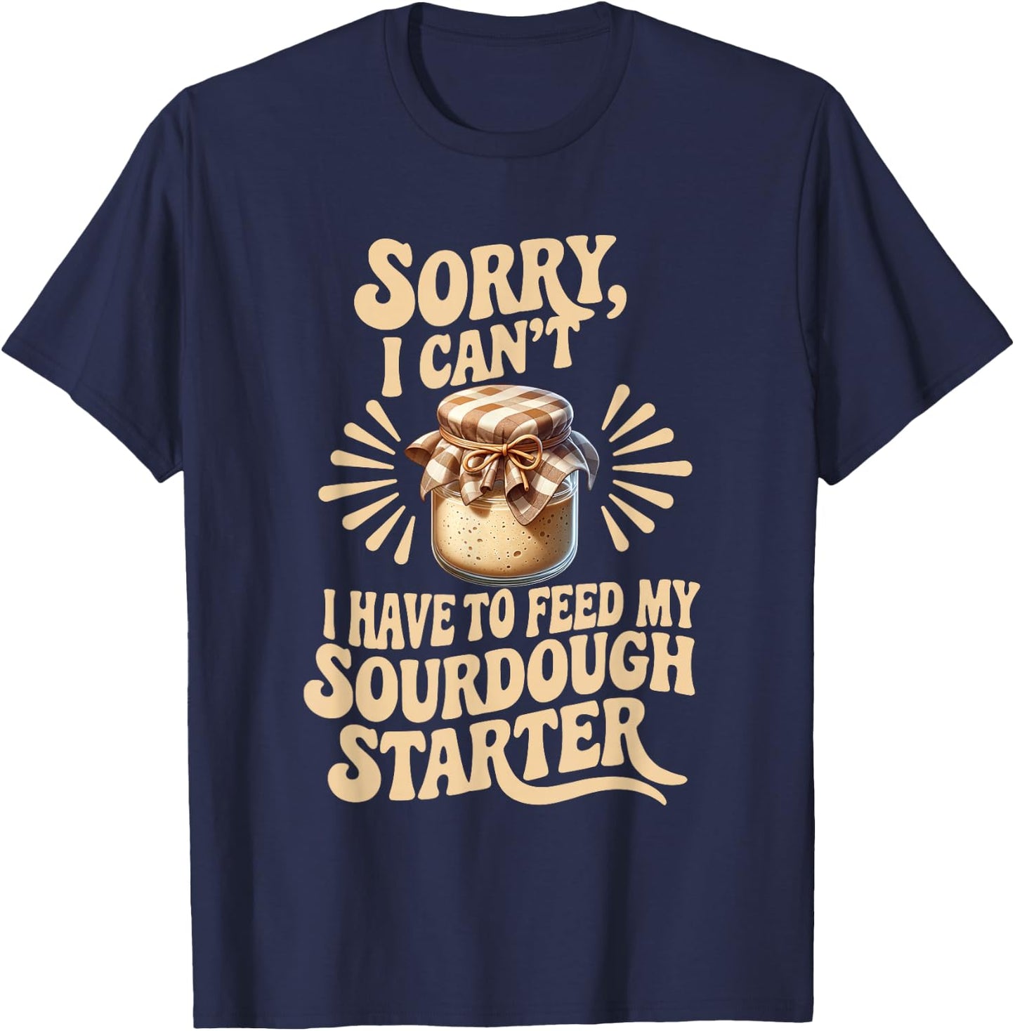 Sorry I Can't I Have to Feed My Sourdough Starter Funny T-Shirt - T-Shirt | Navy