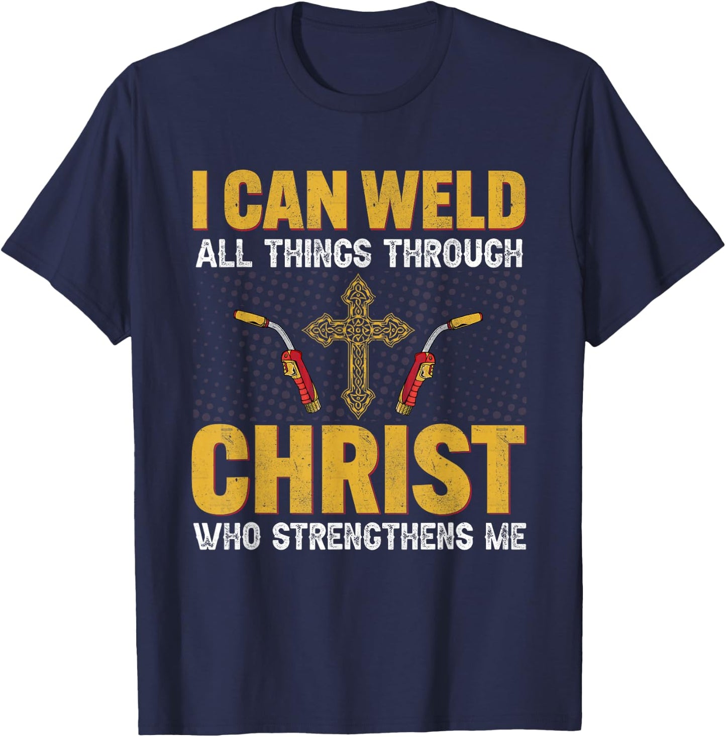 Welder I Can Weld All Things Through Christ Welders Welding T-Shirt - T-Shirt | Navy