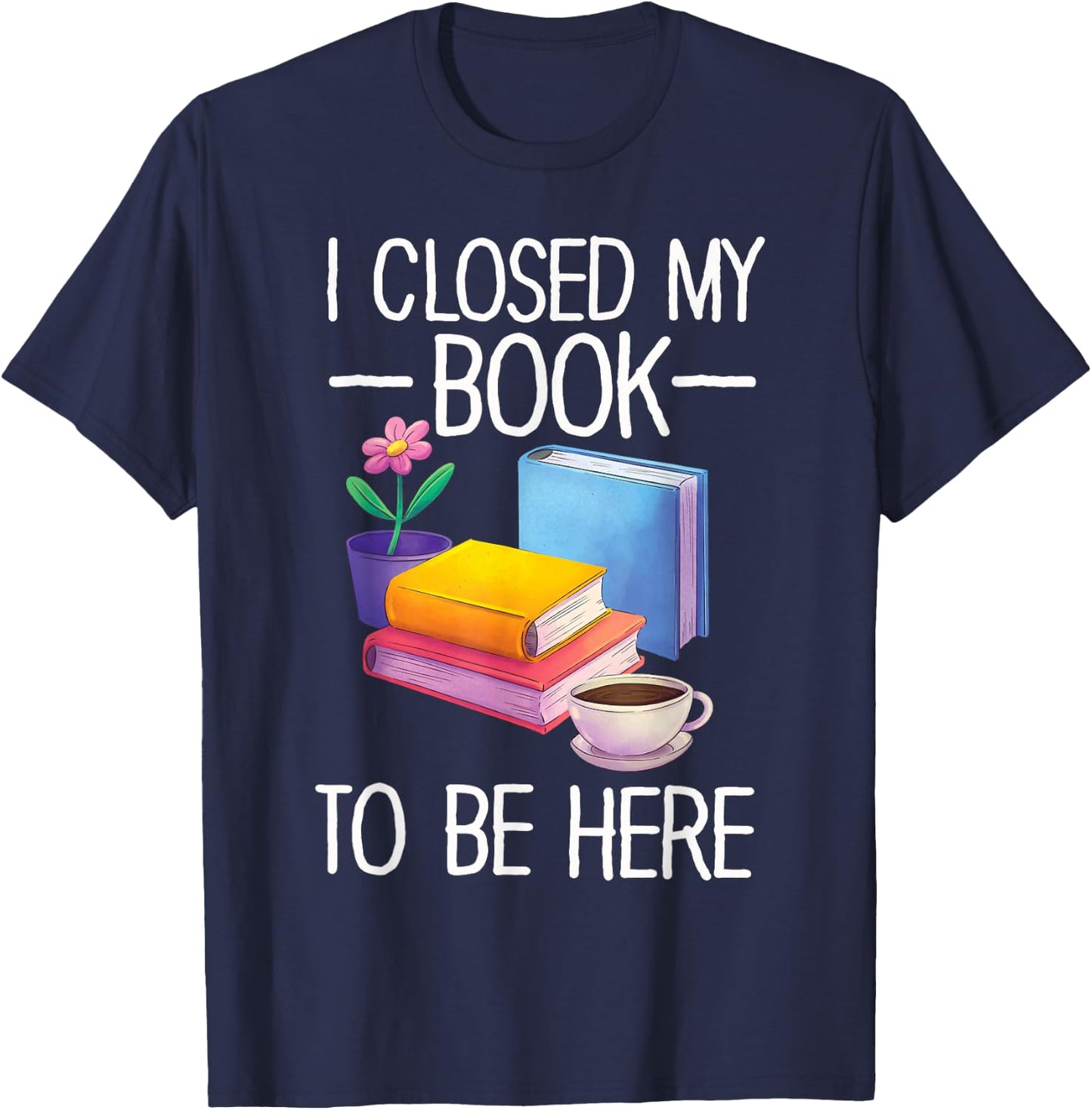 I Closed My Book To Be Here Teacher Reading T-Shirt - T-Shirt | Navy