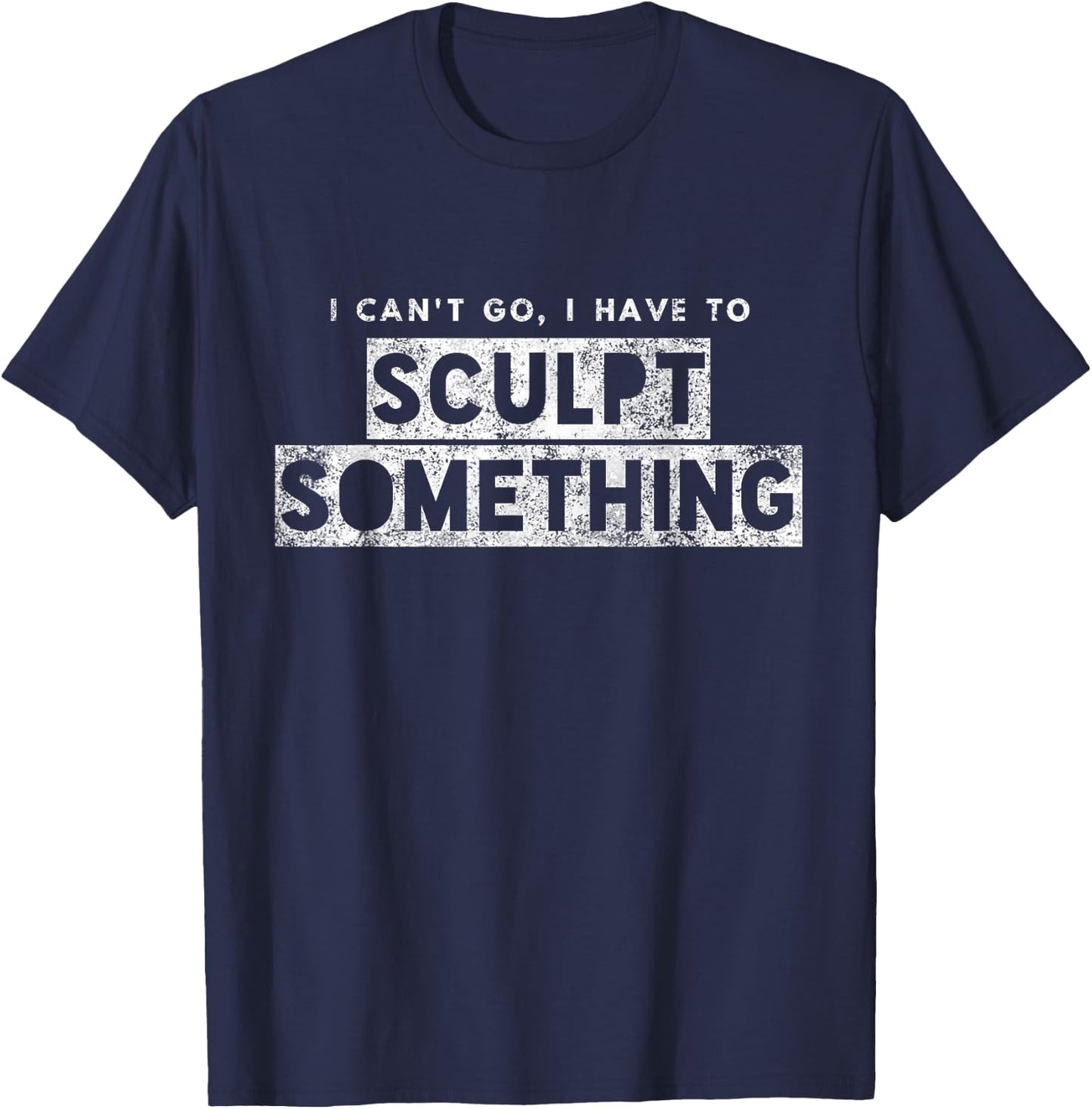Sculptor Artist Funny Can't Go Have To Sculpt Something T-Shirt - T-Shirt | Navy