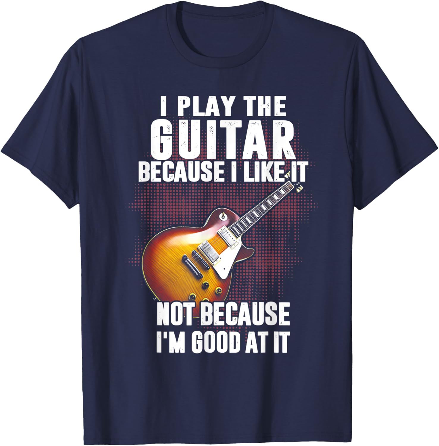 I Play The Guitar Because I Like It Not Because I_m Good At T-Shirt - T-Shirt | Navy