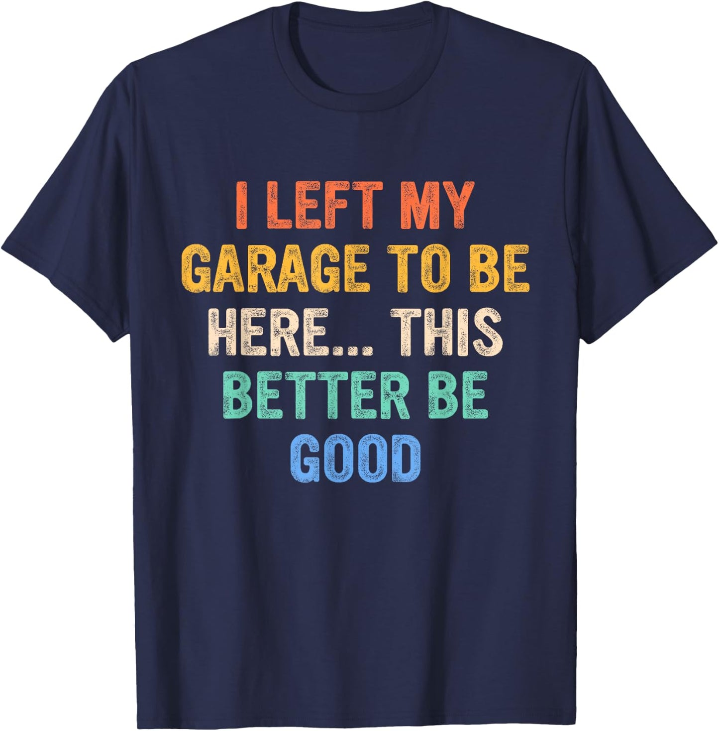I Left My Garage To Be Here This Better Be Good T-Shirt - T-Shirt | Navy