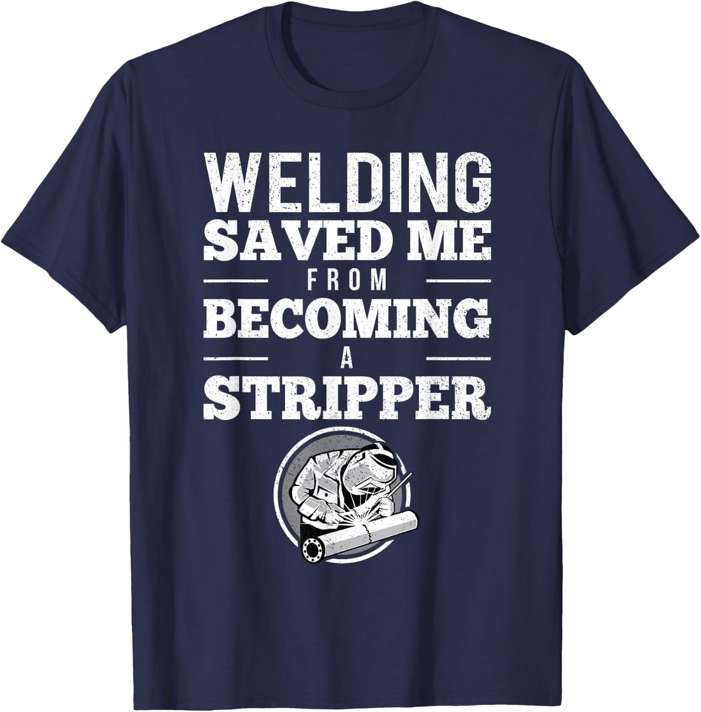 Welding Saved Me From Becoming A Stripper Funny Welder Shirt T-Shirt - T-Shirt | Navy