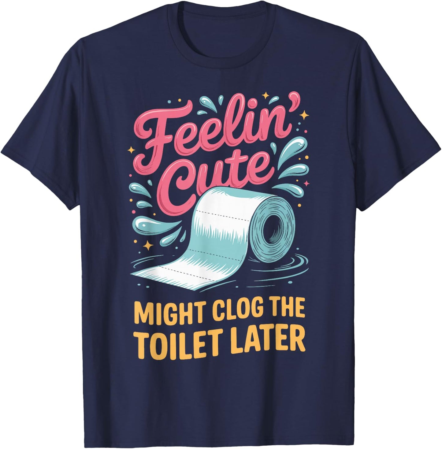 Feelin' Cute Might Clog The Toilet Later T-Shirt - T-Shirt | Navy