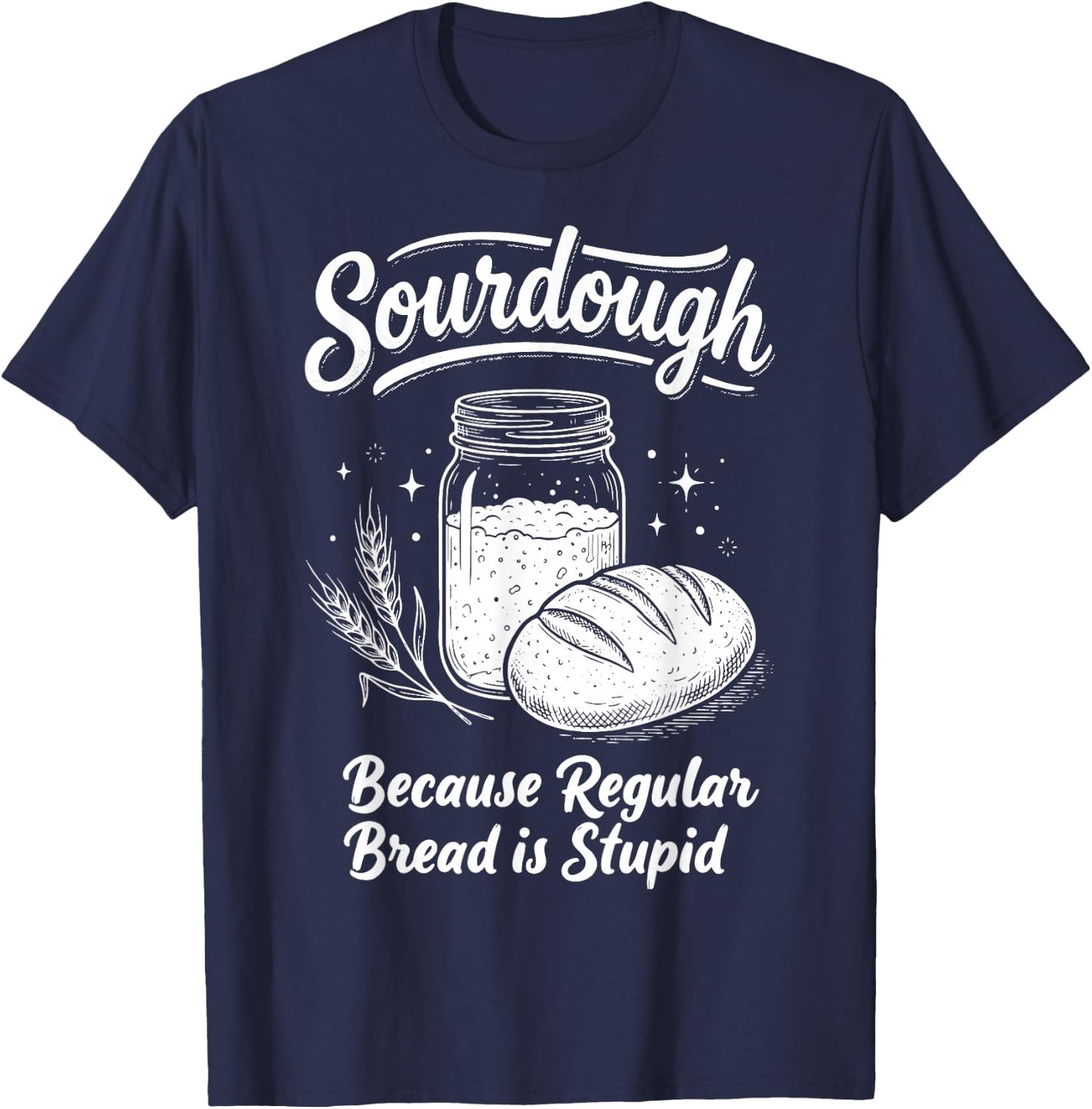 Sourdough Because Regular Bread is Stupid T-Shirt - T-Shirt | Navy