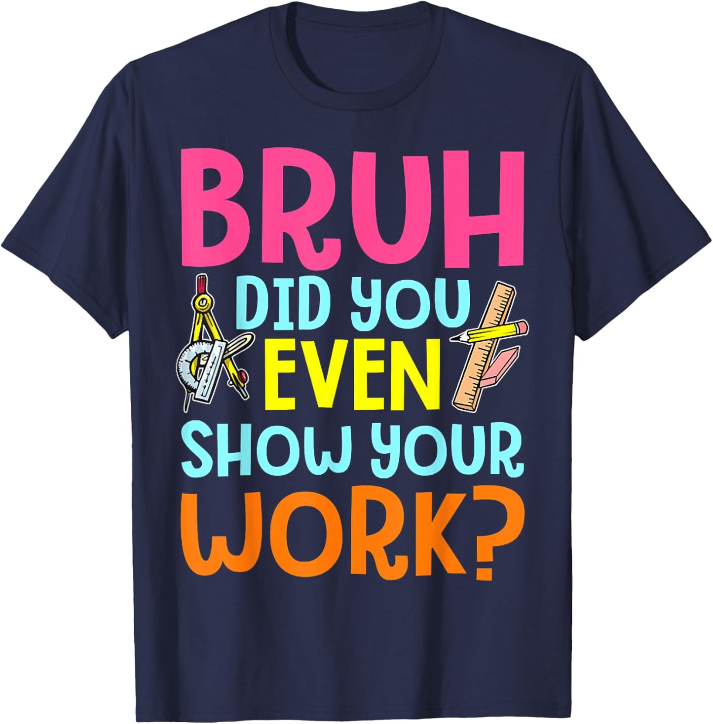 Bruh Did You Even Show Your Work Humorous Funny Math Teacher T-Shirt - T-Shirt | Navy