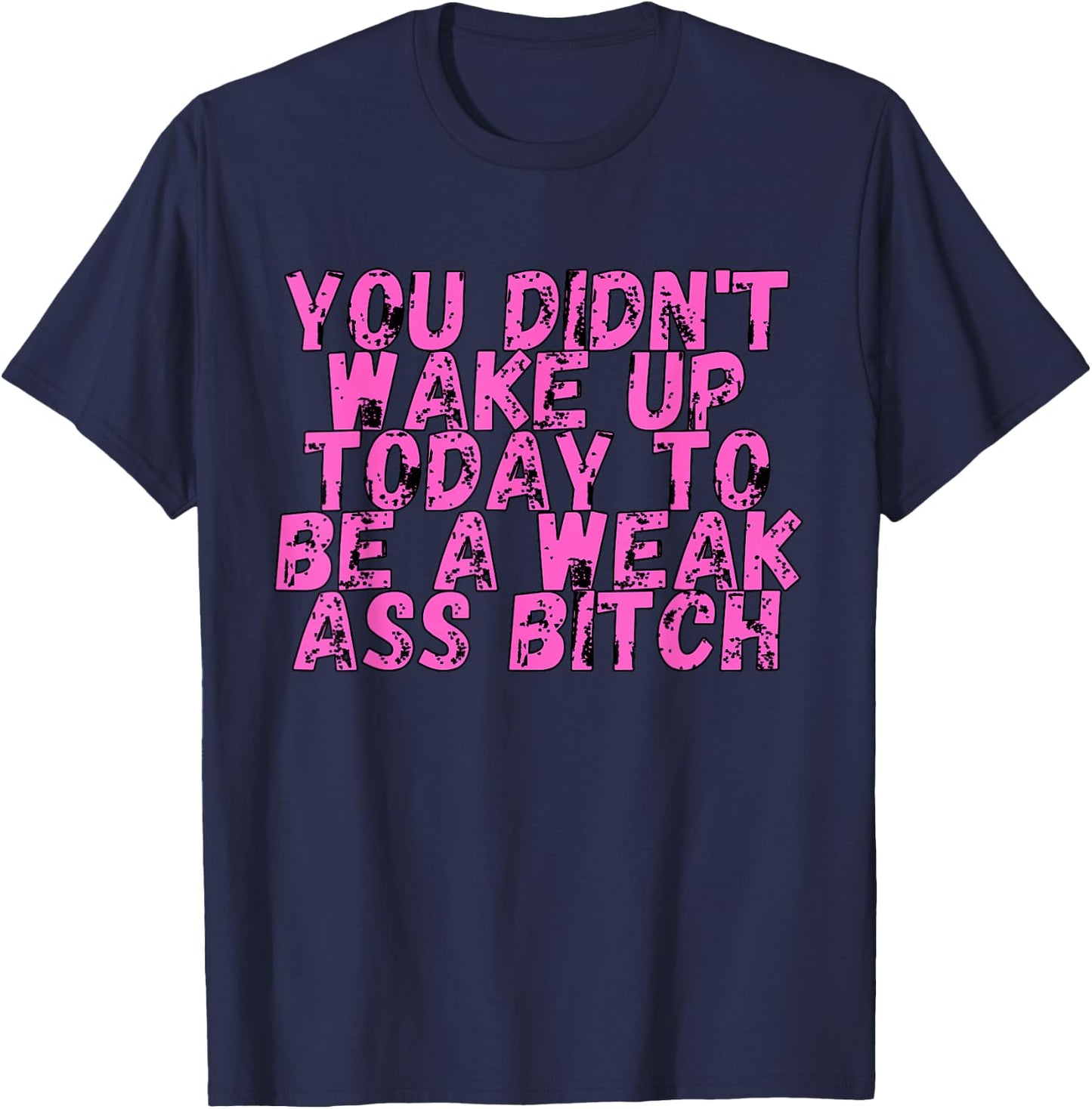 You Didnt Wake Up Today To Be A Weak Ass Bitch T-Shirt - T-Shirt | Navy