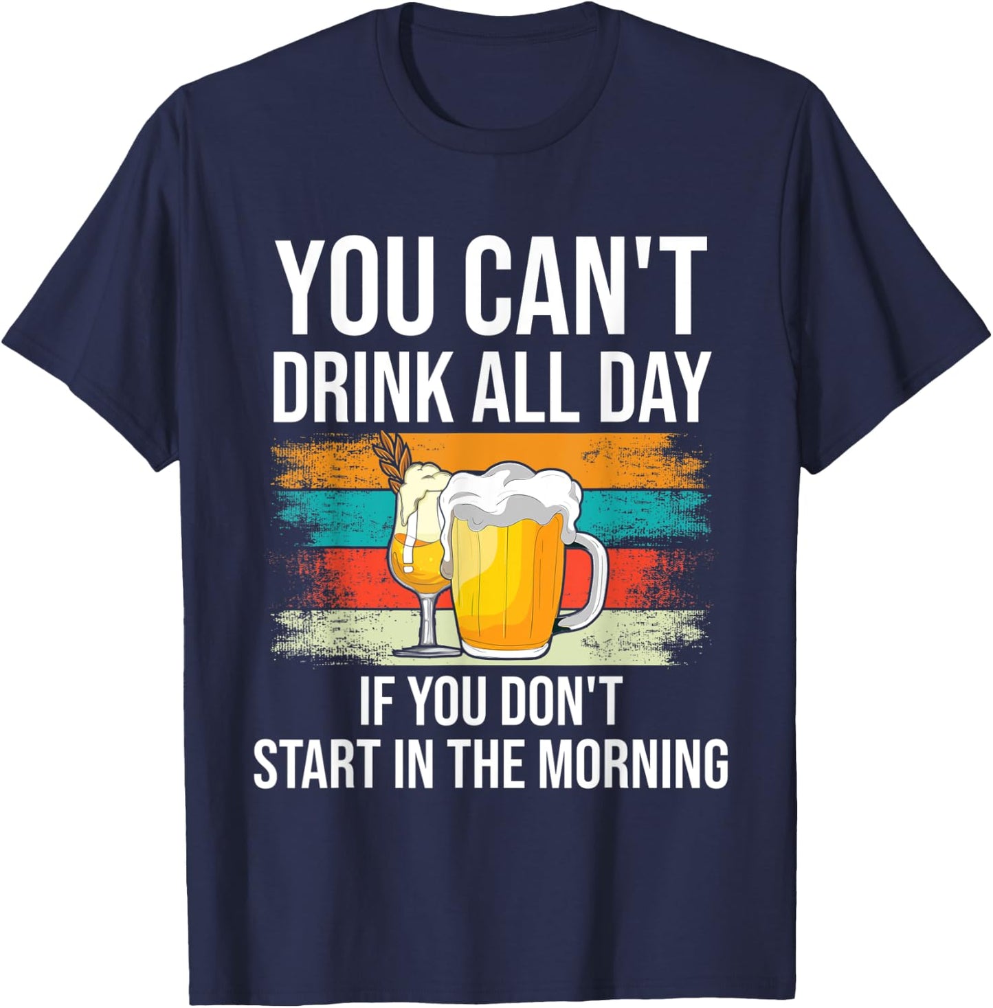 You Can't Drink All Day If You Don't Start In The Morning T-Shirt - T-Shirt | Navy