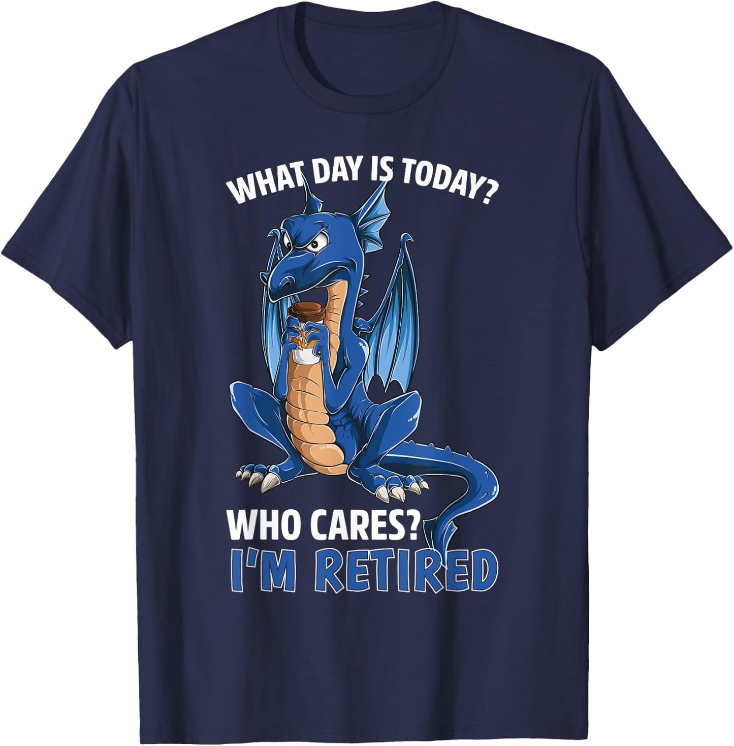 Dragon What Day is Today Who Cares I'm Retired Retirement T-Shirt - T-Shirt | Navy