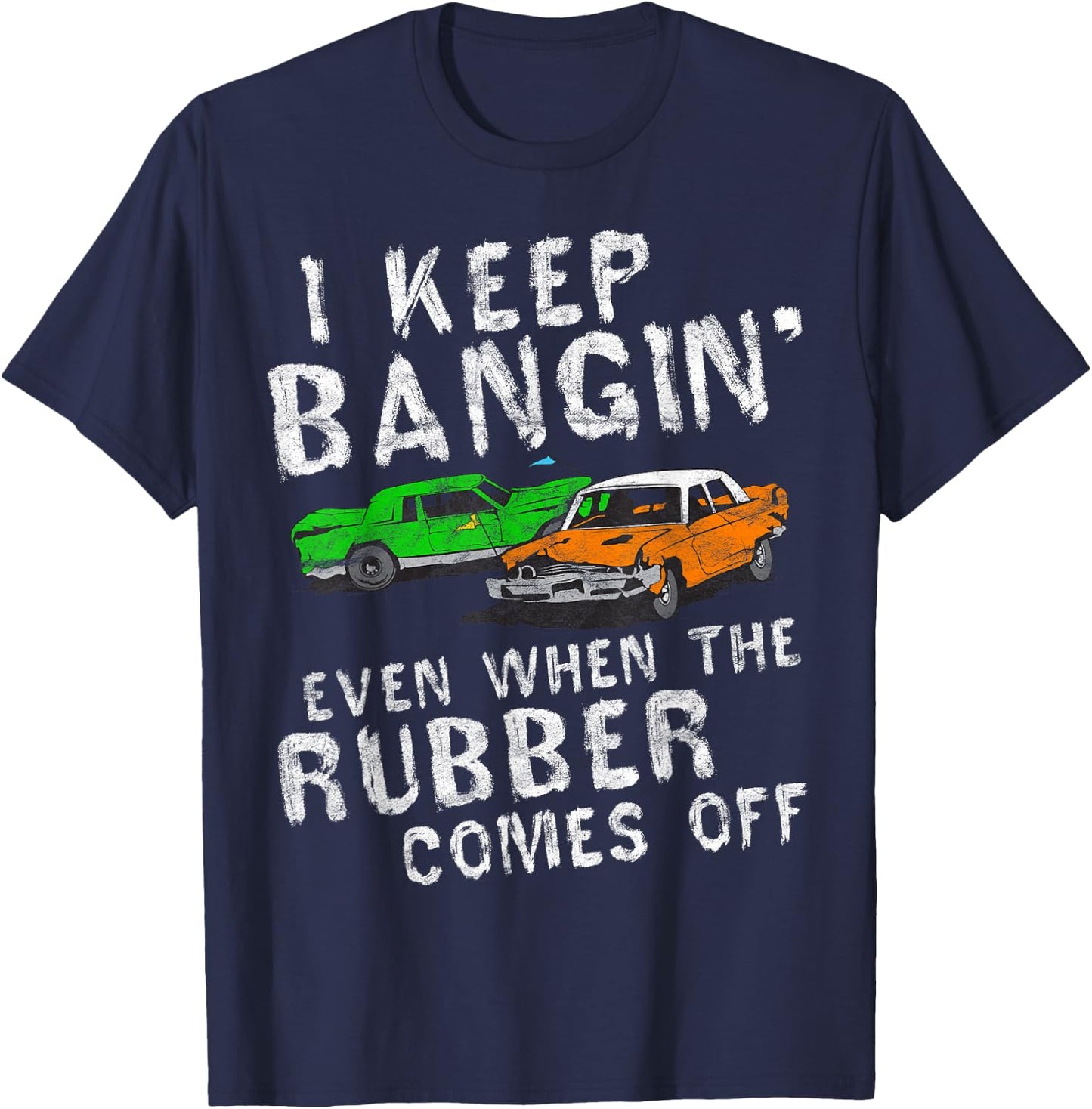 I Keep Bangin Rubber Comes Off Demolition Derby Demo Driver T-Shirt - T-Shirt | Navy