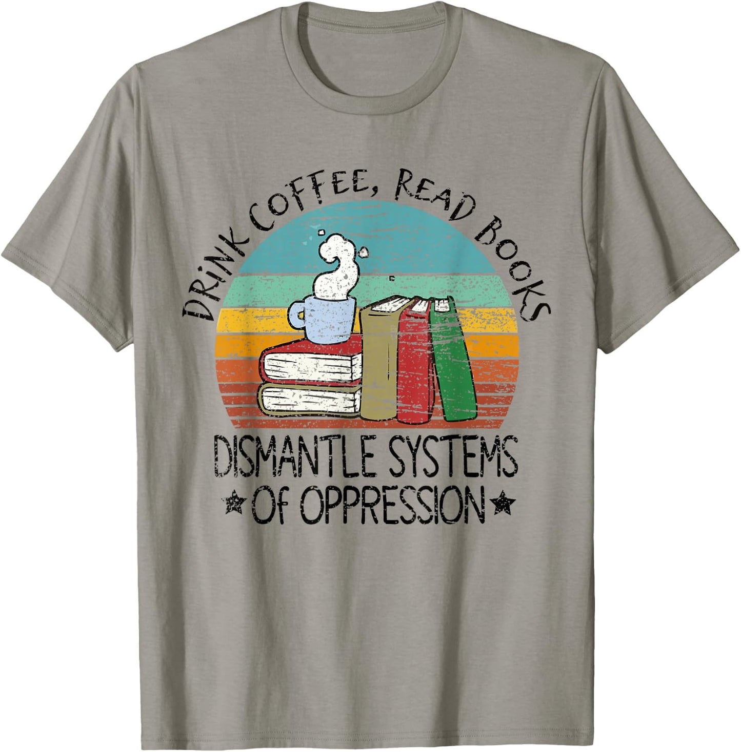 Drink Coffee Read Books Dismantle Systems Of Oppression T-Shirt - T-Shirt | Sand