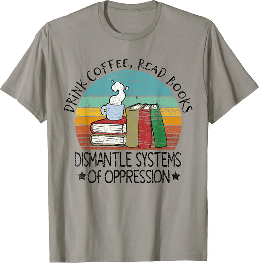 Drink Coffee Read Books Dismantle Systems Of Oppression T-Shirt - T-Shirt | Sand