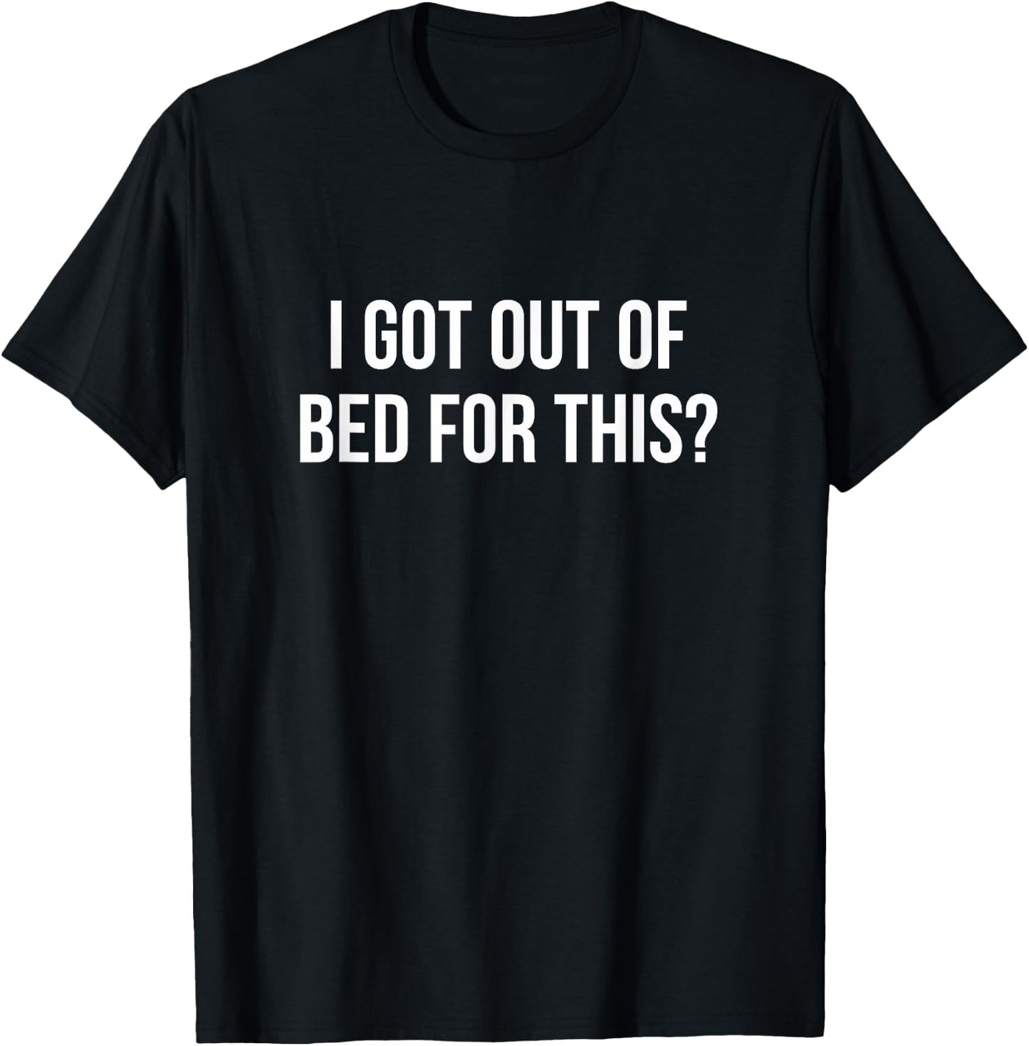 I Got Out Of Bed For This? T-Shirt - T-Shirt | Black