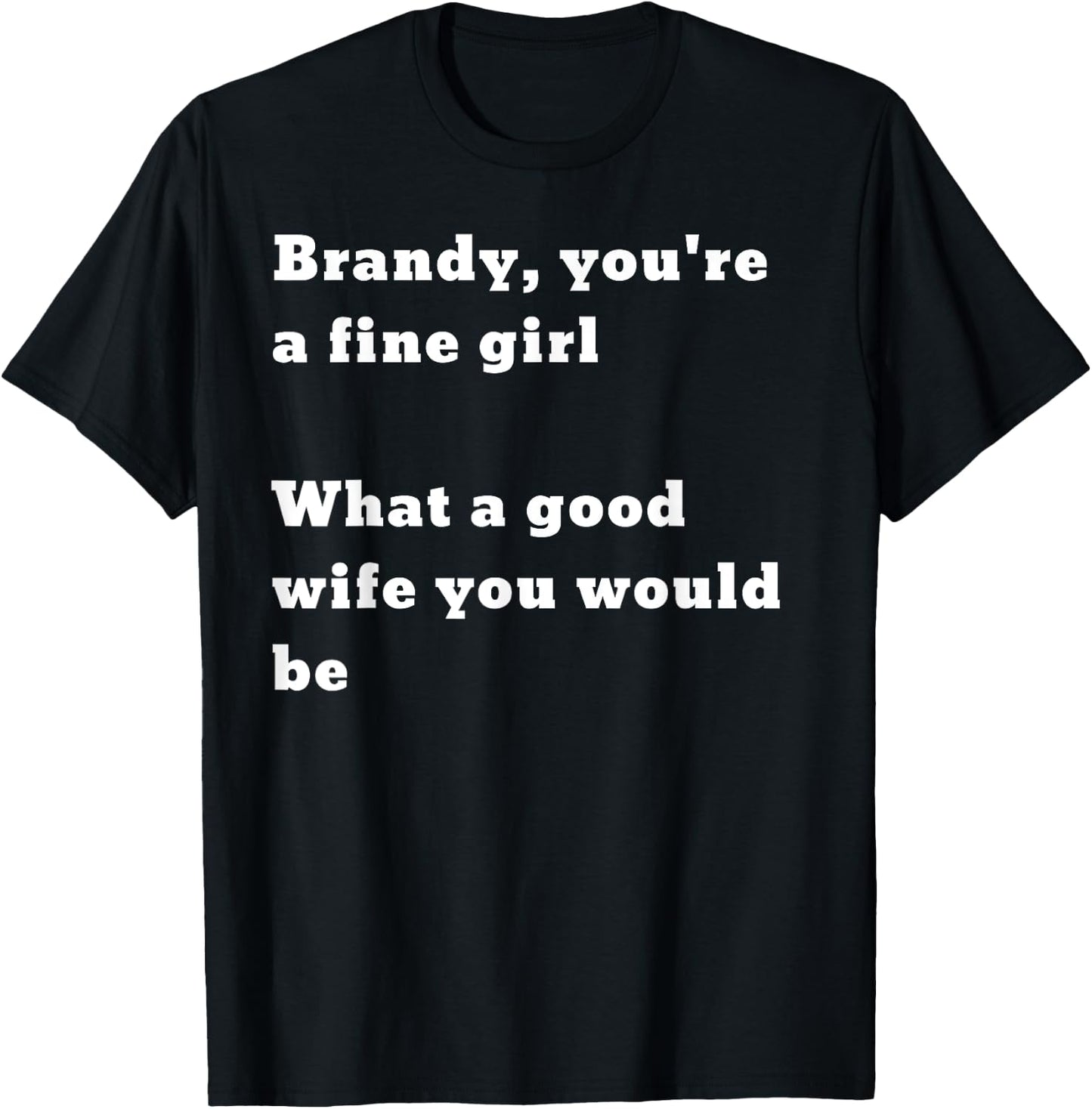 Brandy you’re a fine girl. What a good wife you would be T-Shirt - T-Shirt | Black