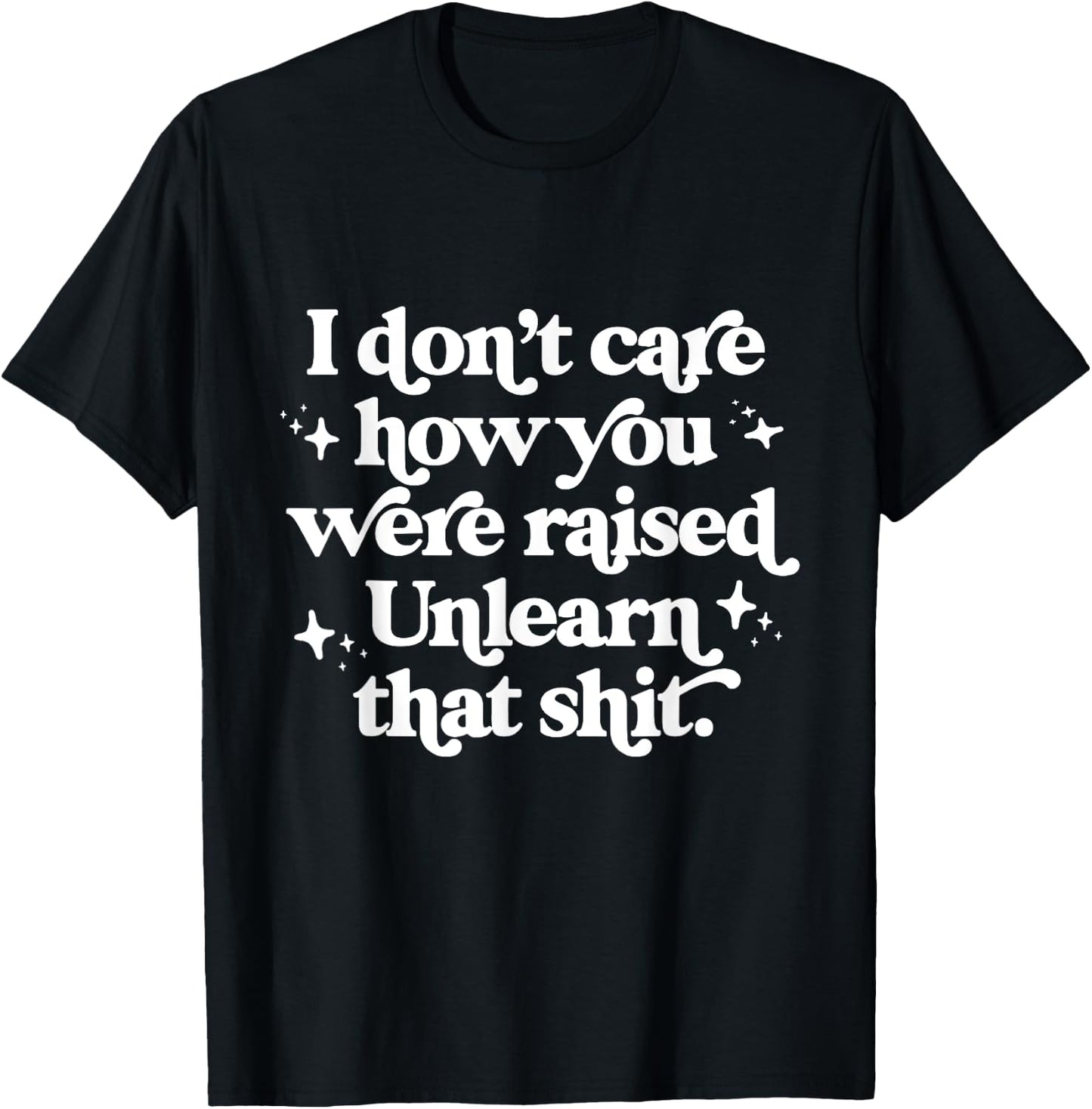 I Don't Care How You Were Raised Unlearn That Shit T-Shirt - T-Shirt | Black