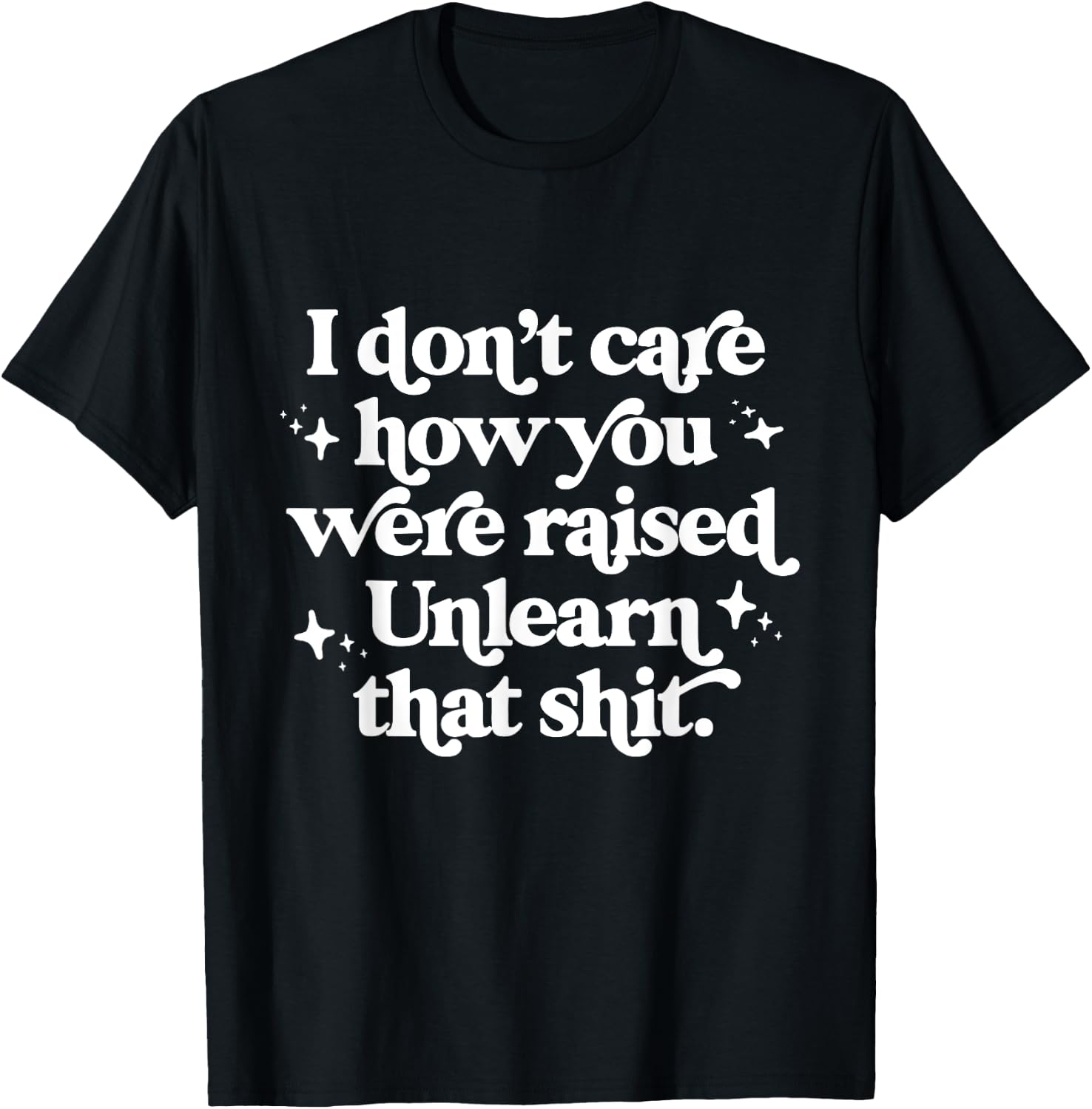 I Don't Care How You Were Raised Unlearn That Shit T-Shirt - T-Shirt | Black