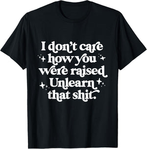 I Don't Care How You Were Raised Unlearn That Shit T-Shirt - T-Shirt | Black