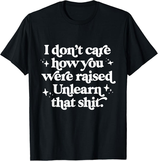 I Don't Care How You Were Raised Unlearn That Shit T-Shirt - T-Shirt | Black