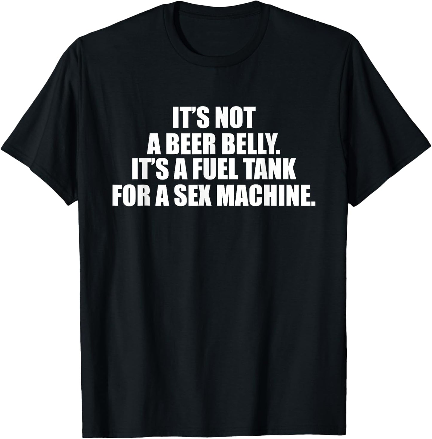 It's Not A Beer Belly It's A Fuel Tank For A Sex Machine T-Shirt - T-Shirt | Black