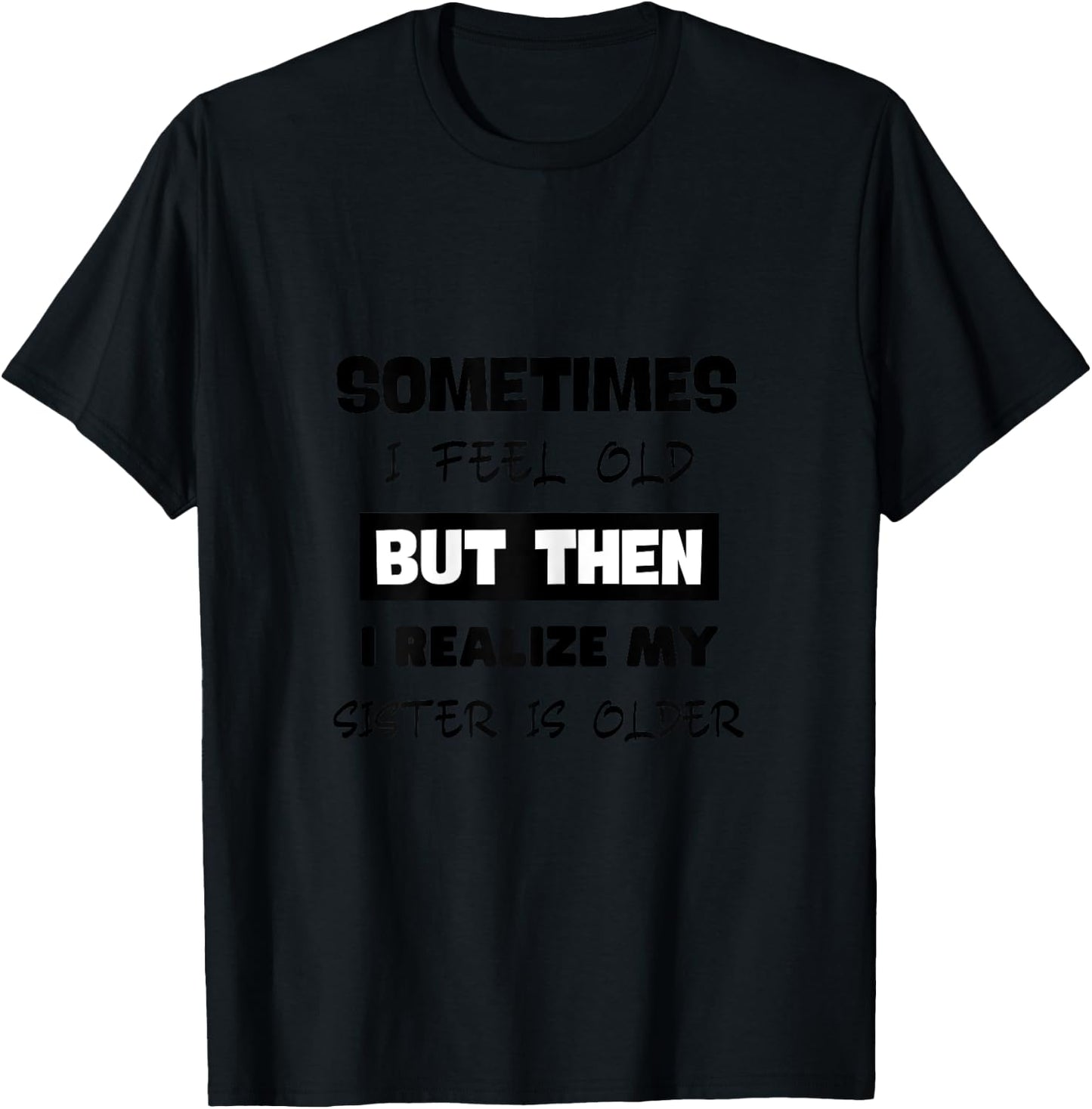 Sometimes I Feel Old but Then I Realize My Sister Is Older T-Shirt - T-Shirt | Black
