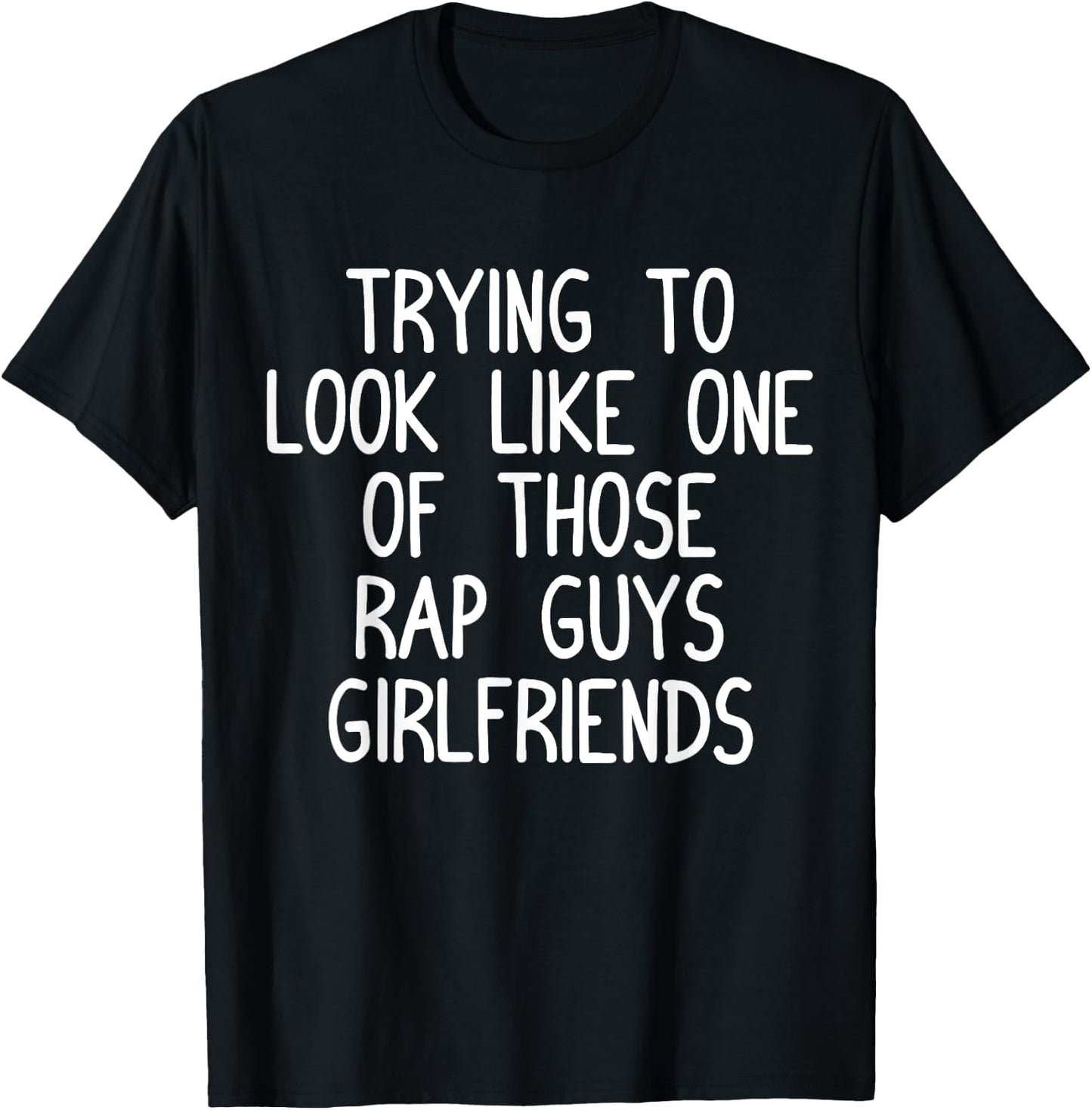 Trying to Look Like One Of Those Rap Guys Girlfriends Shirt T-Shirt - T-Shirt | Black