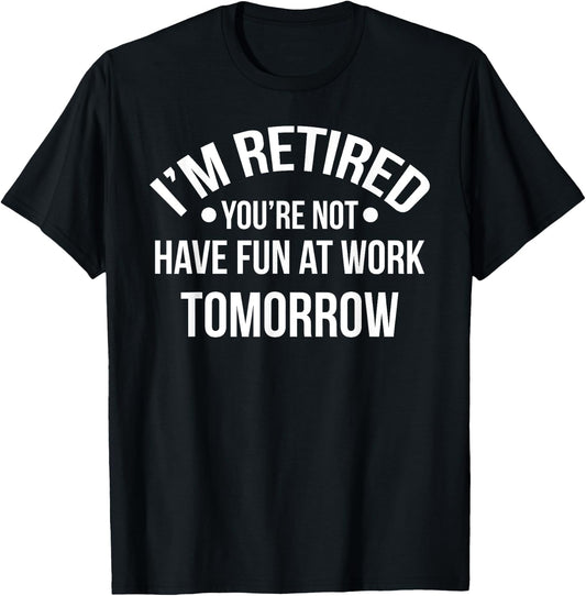 I'm Retired You're Not Have Fun At Work Tomorrow T-Shirt - T-Shirt | Black