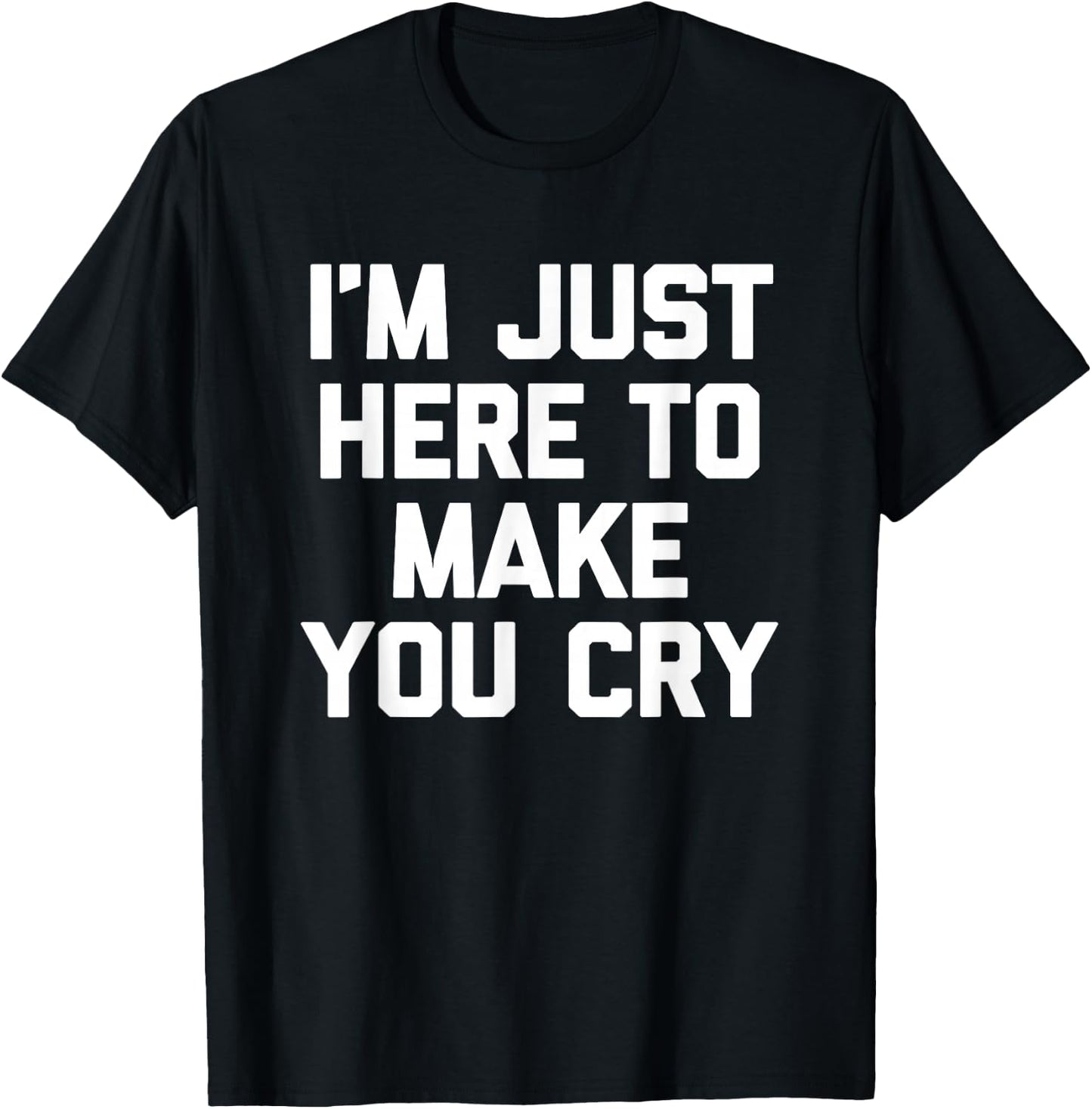I'm Just Here To Make You Cry Funny Saying Sarcastic Novelty T-Shirt - T-Shirt | Black
