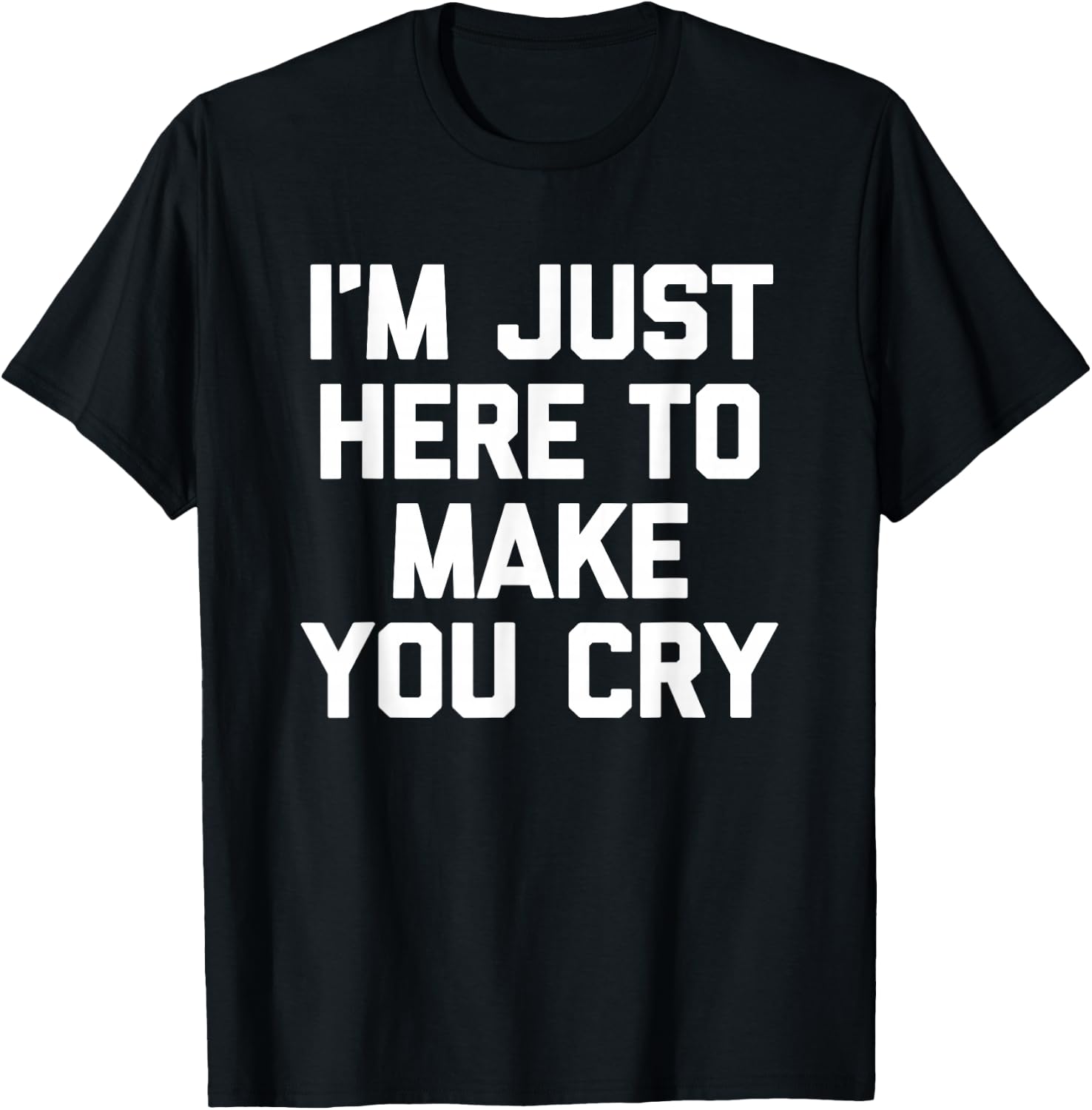 I'm Just Here To Make You Cry Funny Saying Sarcastic Novelty T-Shirt - T-Shirt | Black