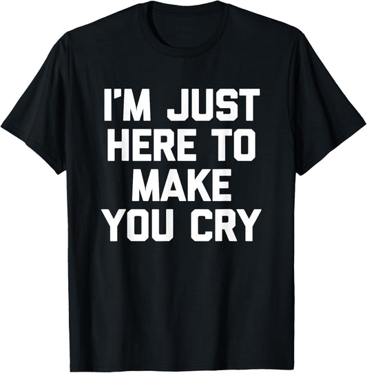 I'm Just Here To Make You Cry Funny Saying Sarcastic Novelty T-Shirt - T-Shirt | Black