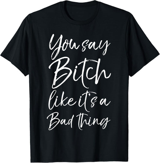 You Say Bitch Like it's a Bad Thing Shirt Funny T-Shirt - T-Shirt | Black