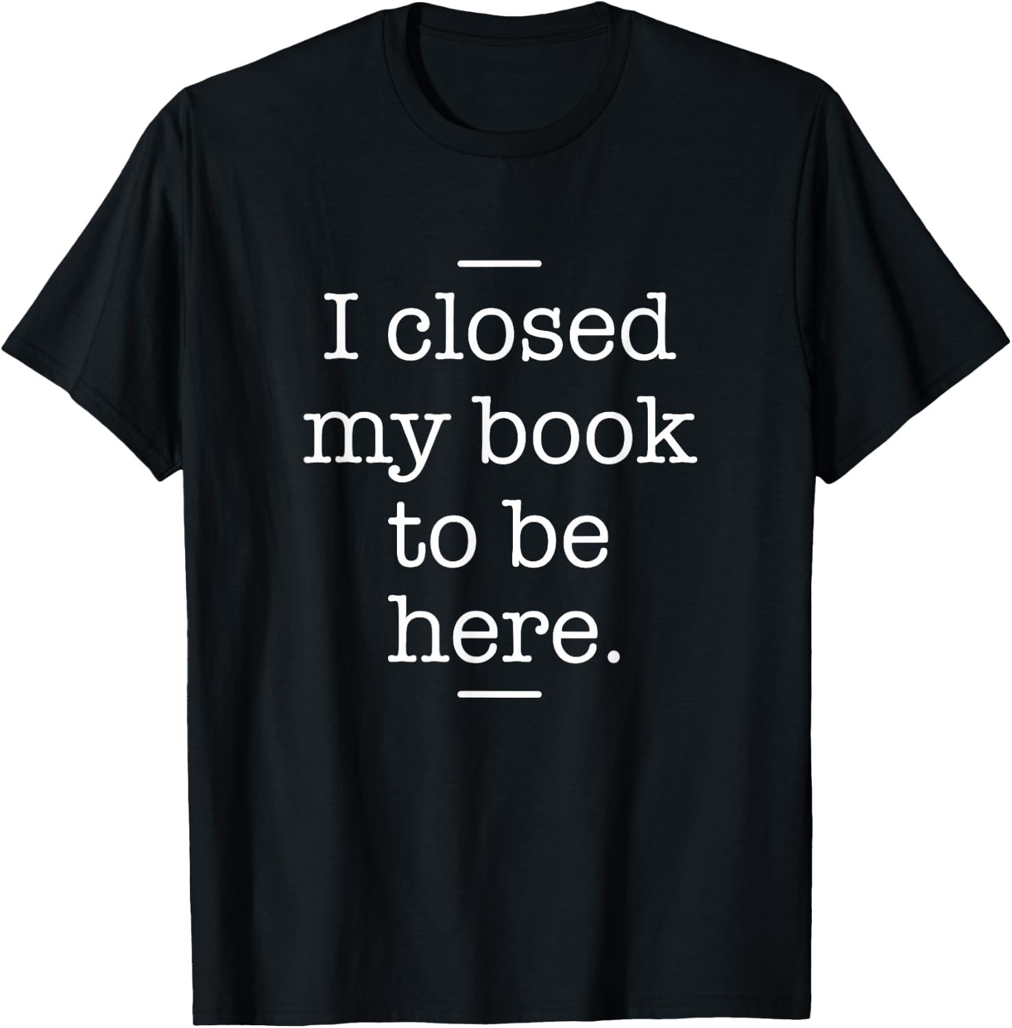 I Closed My Book To Be Here - Book Lover Bookworm Librarian T-Shirt - T-Shirt | Black