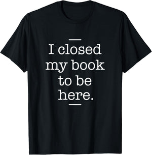 I Closed My Book To Be Here - Book Lover Bookworm Librarian T-Shirt - T-Shirt | Black