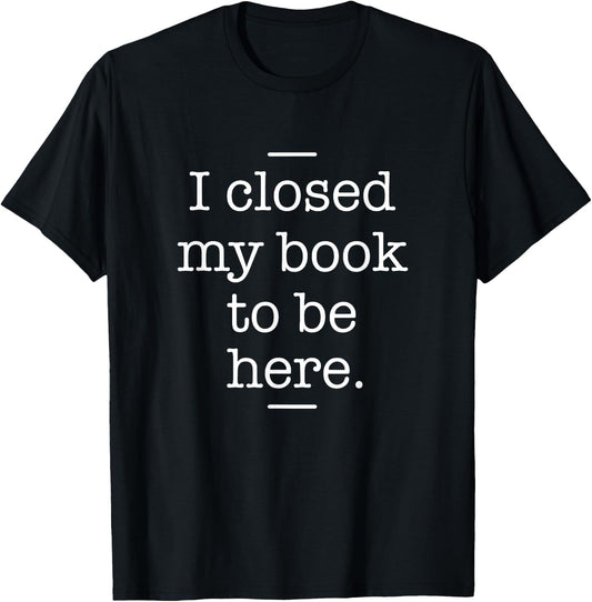 I Closed My Book To Be Here - Book Lover Bookworm Librarian T-Shirt - T-Shirt | Black