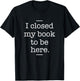 I Closed My Book To Be Here - Book Lover Bookworm Librarian T-Shirt - T-Shirt | Black