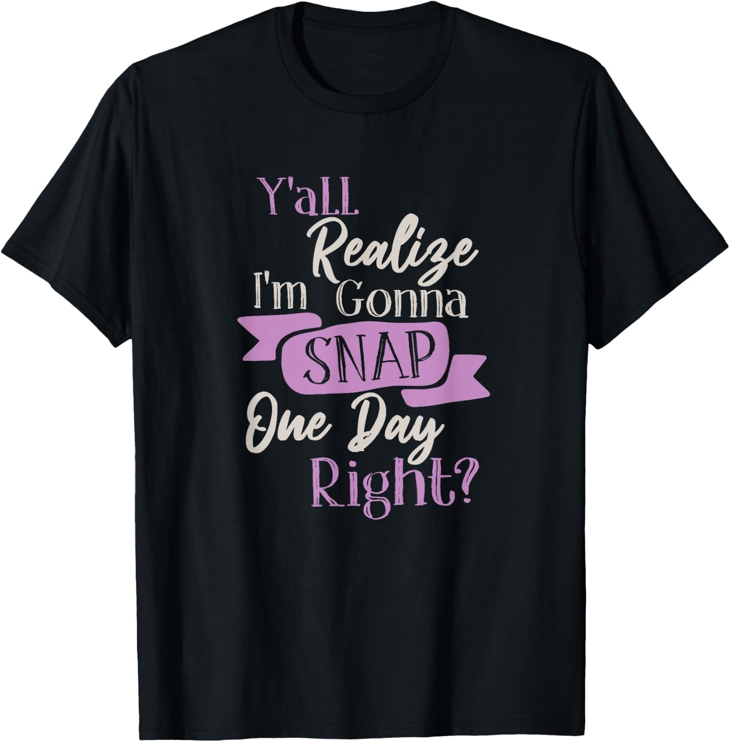 Y'all Realize Im Gonna Snap One Day Right Funny Crazy Women T-Shirt - T-Shirt | Black