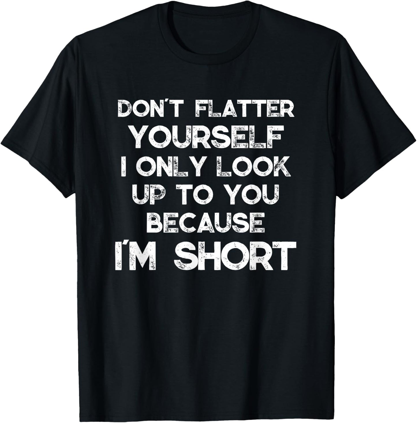 Don't Flatter Yourself Only Look Up To You Because I'm Short T-Shirt - T-Shirt | Black