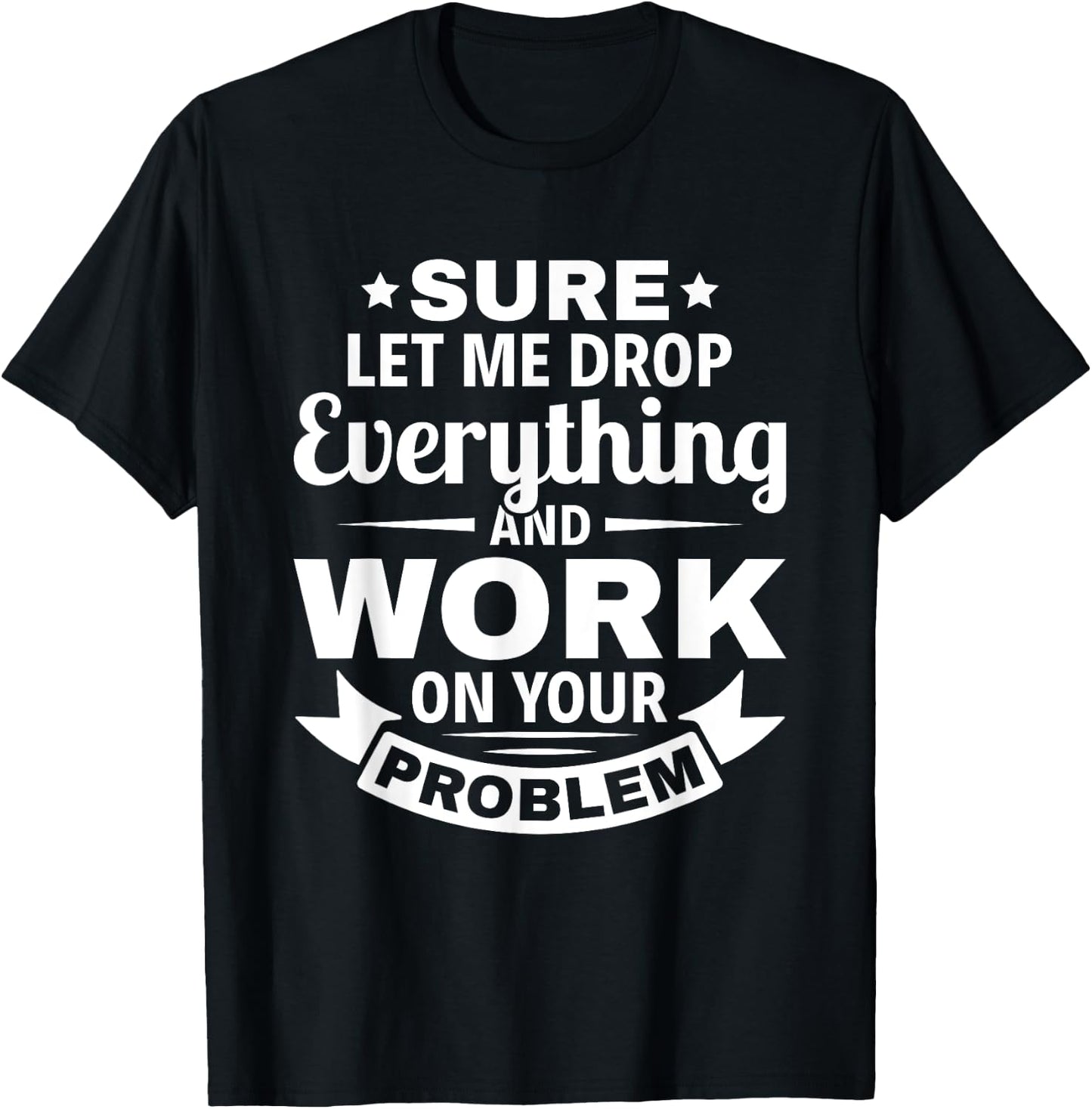 Sarcasm Sure let me Drop Everything And Work On Your Problem T-Shirt - T-Shirt | Black