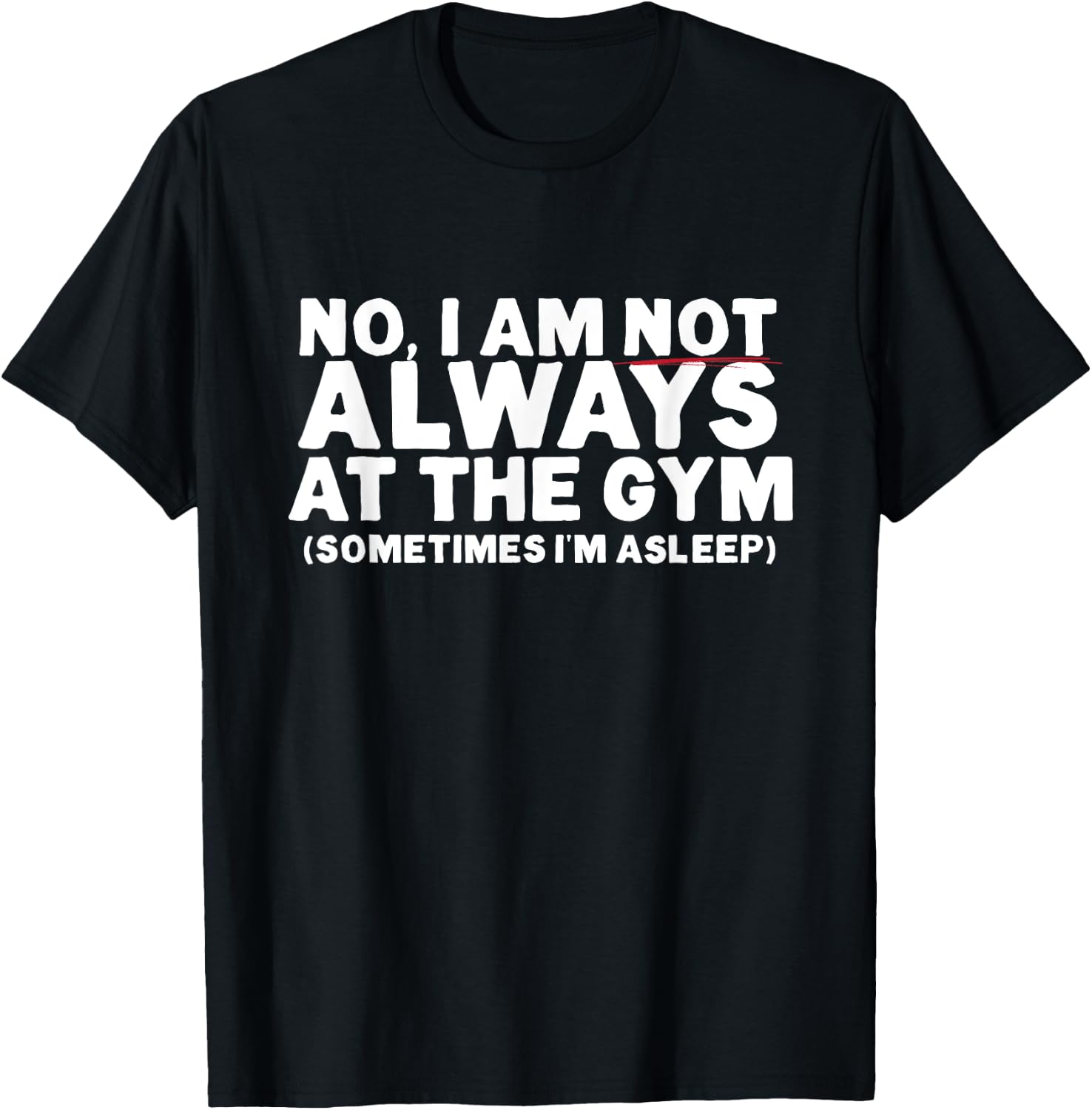 No, I am not ALWAYS at the GYM. Sometimes I'm ASLEEP T-Shirt - T-Shirt | Black