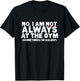No, I am not ALWAYS at the GYM. Sometimes I'm ASLEEP T-Shirt - T-Shirt | Black