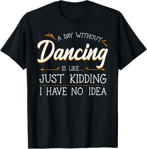 A Day Without Dancing Is Like Just Kidding I Have No Idea T-Shirt - T-Shirt | Black