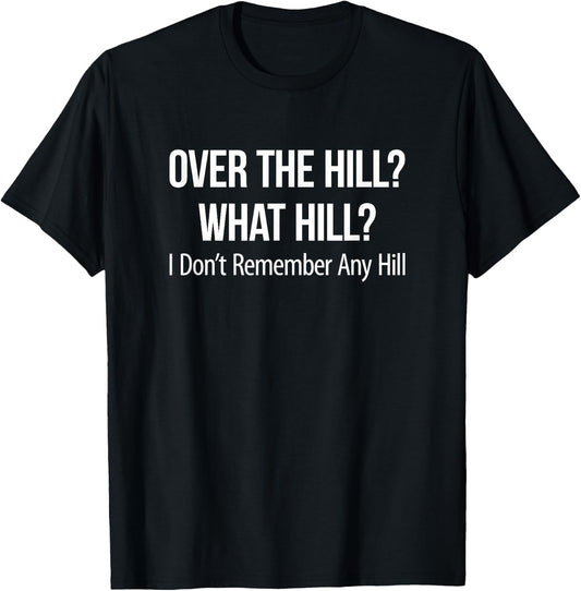 Over The Hill? - What Hill? - I Don't Remember Any Hill T-Shirt - T-Shirt | Black