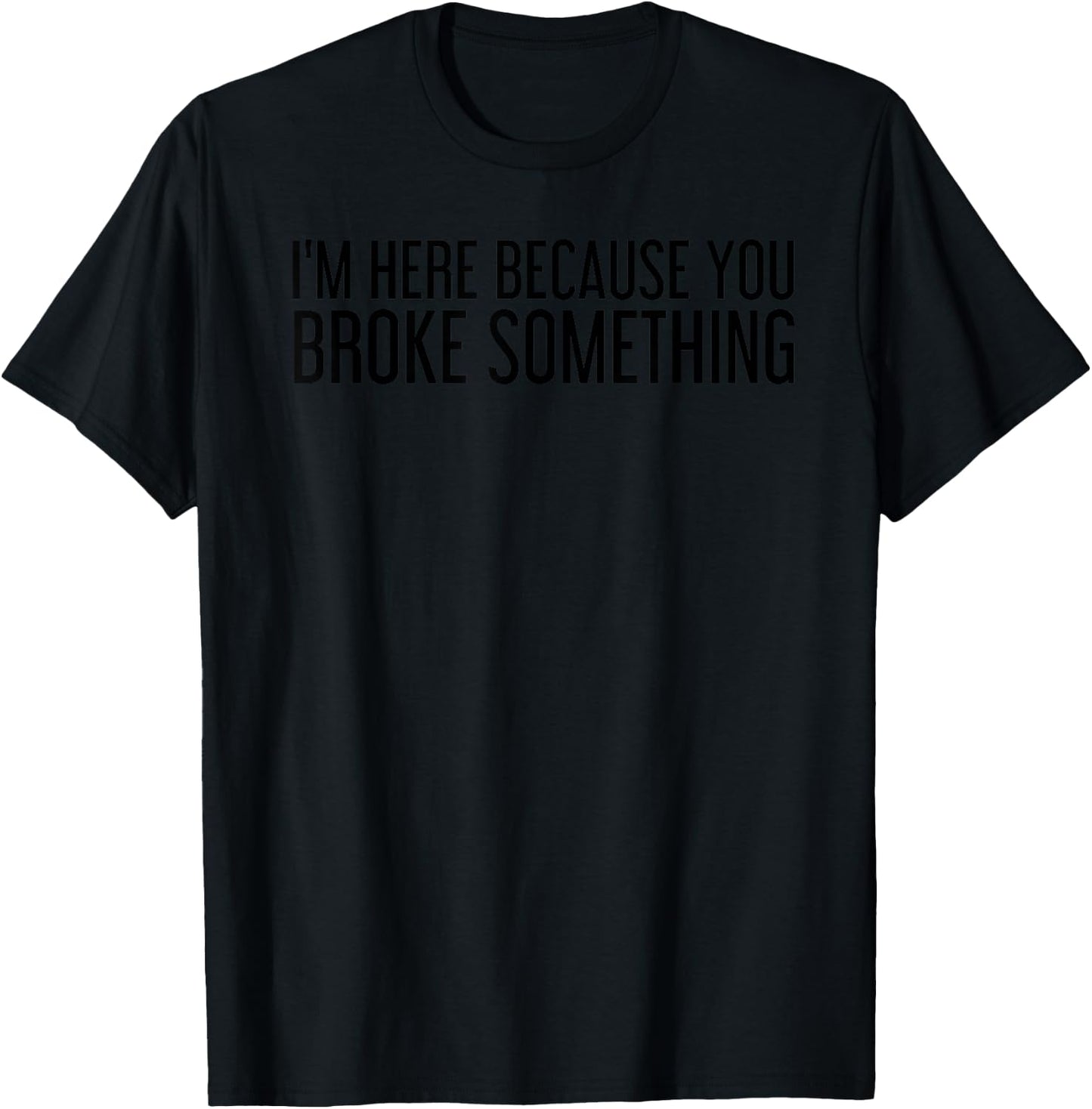 I'M HERE BECAUSE YOU BROKE SOMETHING Shirt Funny Gift T-Shirt - T-Shirt | Black