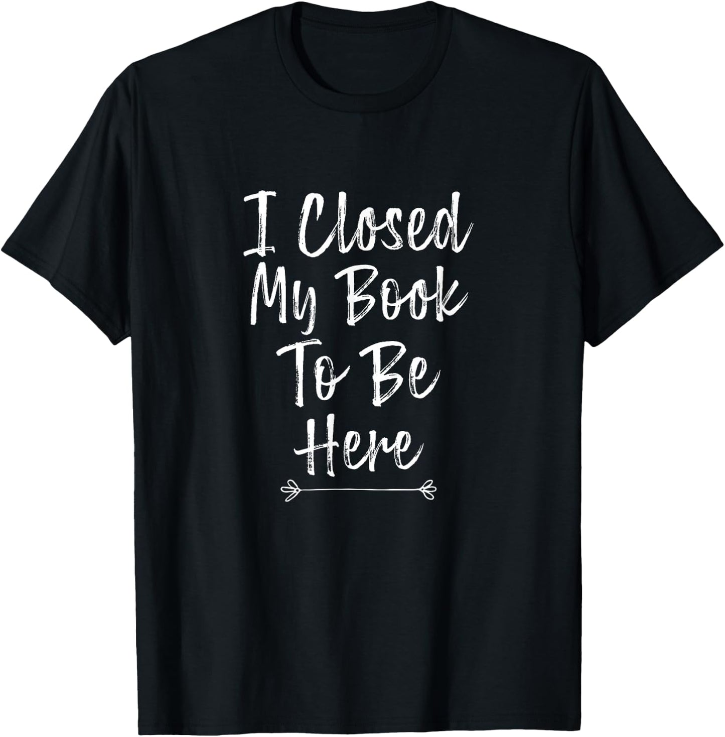 I Closed My Book to Be Here, Funny Book Lover T-Shirt - T-Shirt | Black