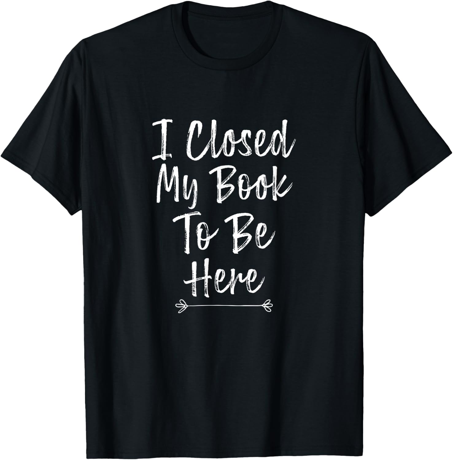 I Closed My Book to Be Here, Funny Book Lover T-Shirt - T-Shirt | Black
